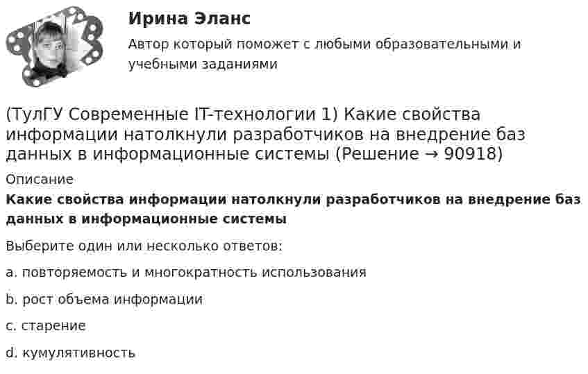      
            Описание
            Какие свойства информации натолкнули разработчиков на внедрение баз данных в информационные системыВыберите один или несколько ответов:a. повторяемость и многократность использования b. рост объема информации c. старение d. кумулятивность    
            
            
            (ТулГУ Современные IT-технологии 1) За единицу измерения количества информации принят..(ТулГУ Современные IT-технологии 1) Какие свойства информации натолкнули разработчиков на внедрение баз данных в информационные системы(ТулГУ Современные IT-технологии 1) Как называется заданная схема(ТулГУ Современные IT-технологии 1) Какой из способов подключения к Интернету обеспечивает наибольшие возможности для доступа к информационным ресурсам..(ТулГУ Современные IT-технологии 1) Моделирование деятельности сотрудника в электронном документообороте - это …(ТулГУ Современные IT-технологии 1) Написать результат выполнения операции над двоичными числами 1001 OR 111(ТулГУ Современные IT-технологии 1) Один Мегабайт содержит...(ТулГУ Современные IT-технологии 1) В каком законе отображается объективность процесса информатизации общества(ТулГУ Современные IT-технологии 1) Выберите динамические свойства информации:(ТулГУ Современные IT-технологии 1) Вычислить 1001-111(ТулГУ Современные IT-технологии 1) Вычислить в троичной системе счисления: 12*2(ТулГУ Современные IT-технологии 1) Данные об объектах, событиях и процессах, это(ТулГУ Современные IT-технологии 1) Дан фрагмент блок-схемы алгоритма. Укажите, какие значения a и b будут на выходе (ТулГУ Современные IT-технологии 1) Двумерными будем считать такие графики, в которых положение каждой точки задается величинами