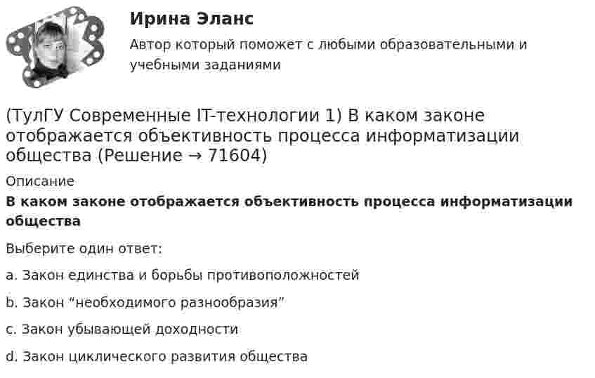      
            Описание
            В каком законе отображается объективность процесса информатизации обществаВыберите один ответ:a. Закон единства и борьбы противоположностей b. Закон “необходимого разнообразия” c. Закон убывающей доходности d. Закон циклического развития общества    
            
            
            (ТулГУ Современные IT-технологии 1) В векторной графике изображение хранится в виде …(ТулГУ Современные IT-технологии 1) В каком законе отображается объективность процесса информатизации общества(ТулГУ Современные IT-технологии 1) Выберите динамические свойства информации:(ТулГУ Современные IT-технологии 1) Вычислить 1001-111(ТулГУ Современные IT-технологии 1) Вычислить в троичной системе счисления: 12*2(ТулГУ Современные IT-технологии 1) Данные об объектах, событиях и процессах, это(ТулГУ Современные IT-технологии 1) Дан фрагмент блок-схемы алгоритма. Укажите, какие значения a и b будут на выходе (ТулГУ) Собственный источник энергопитания предусматривается при(ТулГУ) Совокупность операций, выполняемых с целью определения и подтверждения соответствия СИ установленным техническим требованиям, это(ТулГУ) Совокупность субъектов деятельности и видов работ, направленных на обеспечение единства измерений, это(ТулГУ Современные IT-технологии 1) CALS-Технологии позволяет развивать:(ТулГУ Современные IT-технологии 1) RGB является:(ТулГУ Современные IT-технологии 1) Автоматизированная информационная система управления – это человеко-машинная система с автоматизированной технологией получения результатной информации, необходимой для информационного обслуживания(ТулГУ Современные IT-технологии 1) Англоязычный термин интегрированной автоматизированной системы управления: