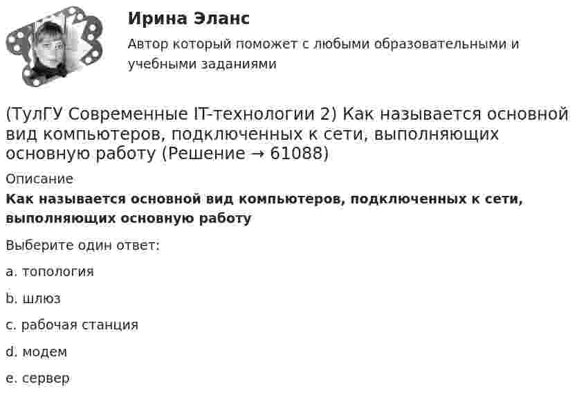      
            Описание
            Как называется основной вид компьютеров, подключенных к сети, выполняющих основную работуВыберите один ответ:a. топология b. шлюз c. рабочая станция d. модем e. сервер   
            
            
            (ТулГУ Современные IT-технологии 2) Как называется заданная схема(ТулГУ Современные IT-технологии 2) Как называется основной вид компьютеров, подключенных к сети, выполняющих основную работу(ТулГУ Современные IT-технологии 2) Как называется свойство алгоритма, характеризующее однозначность выполнения действий(ТулГУ Современные IT-технологии 2) Как называется связанный диапазон ячеек в электронной таблице:(ТулГУ Современные IT-технологии 2) Как называется совокупность данных, обрабатываемая как единое целое(ТулГУ Современные IT-технологии 2) Как называется устройство для записи и воспроизведения цифровой информации на кассету с магнитной лентой:(ТулГУ Современные IT-технологии 2) Как называется устройство, который можно встраивать в систему управления или технологическую линию:(ТулГУ Современные IT-технологии 2) Задан одномерный массив X1, X2, .., XN. Фрагмент алгоритма определяет(ТулГУ Современные IT-технологии 2) Из предложенного списка графическими расширениями являются(ТулГУ Современные IT-технологии 2) Из чего состоит рабочее пространство электронных таблиц Excel, Calc:(ТулГУ Современные IT-технологии 2) Какая часть адреса представленного ресурса http://www.rambler.ru/history/napoleon1812.htm указывает на имя сервера(ТулГУ Современные IT-технологии 2) Какие две модели относятся к предметным(ТулГУ Современные IT-технологии 2) Какие расширения имеют исполняемые файлы(ТулГУ Современные IT-технологии 2) Какие структурные единицы включает в себя система электронного документооборота:
