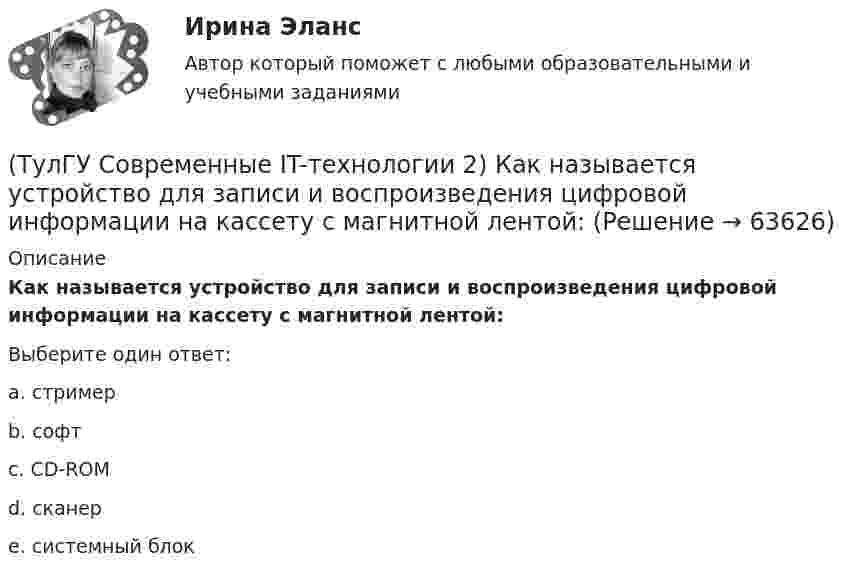      
            Описание
            Как называется устройство для записи и воспроизведения цифровой информации на кассету с магнитной лентой:Выберите один ответ:a. стример b. софт c. CD-ROM d. сканер e. системный блок    
            
            
            (ТулГУ Современные IT-технологии 2) Как называется совокупность данных, обрабатываемая как единое целое(ТулГУ Современные IT-технологии 2) Как называется устройство для записи и воспроизведения цифровой информации на кассету с магнитной лентой:(ТулГУ Современные IT-технологии 2) Как называется устройство, который можно встраивать в систему управления или технологическую линию:(ТулГУ Современные IT-технологии 2) Какой подход в программировании направлен на решение узкого круга задач искусственного интеллекта(ТулГУ Современные IT-технологии 2) Основными элементами пользовательского интерфейса в прикладных программах являются:(ТулГУ Современные IT-технологии 2) Основным элементом интерфейса WIMP являются…(ТулГУ Современные IT-технологии 2) Перечислите, что содержит информационно-вычислительная сеть:(ТулГУ Современные IT-технологии 2) Какие две модели относятся к предметным(ТулГУ Современные IT-технологии 2) Какие расширения имеют исполняемые файлы(ТулГУ Современные IT-технологии 2) Какие структурные единицы включает в себя система электронного документооборота:(ТулГУ Современные IT-технологии 2) Как называется база данных в свободном пакете OpenOffice(ТулГУ Современные IT-технологии 2) Как называется заданная схема(ТулГУ Современные IT-технологии 2) Как называется основной вид компьютеров, подключенных к сети, выполняющих основную работу(ТулГУ Современные IT-технологии 2) Как называется свойство алгоритма, характеризующее однозначность выполнения действий