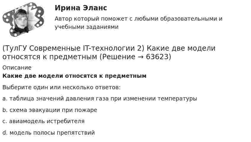      
            Описание
            Какие две модели относятся к предметнымВыберите один или несколько ответов:a. таблица значений давления газа при изменении температуры b. схема эвакуации при пожаре c. авиамодель истребителя d. модель полосы препятствий    
            
            
            (ТулГУ Современные IT-технологии 2) Какая часть адреса представленного ресурса http://www.rambler.ru/history/napoleon1812.htm указывает на имя сервера(ТулГУ Современные IT-технологии 2) Какие две модели относятся к предметным(ТулГУ Современные IT-технологии 2) Какие расширения имеют исполняемые файлы(ТулГУ Современные IT-технологии 2) Какие структурные единицы включает в себя система электронного документооборота:(ТулГУ Современные IT-технологии 2) Как называется база данных в свободном пакете OpenOffice(ТулГУ Современные IT-технологии 2) Как называется заданная схема(ТулГУ Современные IT-технологии 2) Как называется основной вид компьютеров, подключенных к сети, выполняющих основную работу(ТулГУ Современные IT-технологии 2) В результате выполнения фрагмента алгоритма элементы массива при N=4 получат значения  i=1  нц  пока i<=N  ai=i*2+2  i=i+1  кц(ТулГУ Современные IT-технологии 2) Вычислительная (компьютерная) сеть служит для …(ТулГУ Современные IT-технологии 2) Вычислить в девятеричной системе счисления: 870-780(ТулГУ Современные IT-технологии 2) Если операционная система автоматически выполняет заданную пользователем последовательность команд, то она работает в_____ режиме(ТулГУ Современные IT-технологии 2) Задан одномерный массив X1, X2, .., XN. Фрагмент алгоритма определяет(ТулГУ Современные IT-технологии 2) Задан одномерный массив X1, X2, .., XN. Фрагмент алгоритма определяет(ТулГУ Современные IT-технологии 2) Из предложенного списка графическими расширениями являются