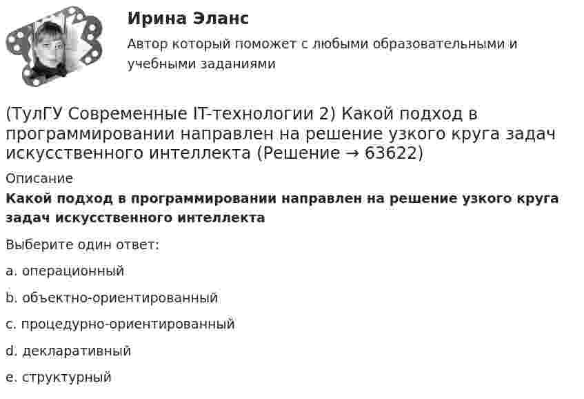      
            Описание
            Какой подход в программировании направлен на решение узкого круга задач искусственного интеллектаВыберите один ответ:a. операционный b. объектно-ориентированный c. процедурно-ориентированный d. декларативный e. структурный    
            
            
            (ТулГУ Современные IT-технологии 2) Как называется устройство, который можно встраивать в систему управления или технологическую линию:(ТулГУ Современные IT-технологии 2) Какой подход в программировании направлен на решение узкого круга задач искусственного интеллекта(ТулГУ Современные IT-технологии 2) Основными элементами пользовательского интерфейса в прикладных программах являются:(ТулГУ Современные IT-технологии 2) Основным элементом интерфейса WIMP являются…(ТулГУ Современные IT-технологии 2) Перечислите, что содержит информационно-вычислительная сеть:(ТулГУ Современные IT-технологии 2) По реализации интерфейса пользователя операционные системы разделяются на …(ТулГУ Современные IT-технологии 2) Проектирование системы может быть реализовано при помощи:(ТулГУ Современные IT-технологии 2) Какие структурные единицы включает в себя система электронного документооборота:(ТулГУ Современные IT-технологии 2) Как называется база данных в свободном пакете OpenOffice(ТулГУ Современные IT-технологии 2) Как называется заданная схема(ТулГУ Современные IT-технологии 2) Как называется основной вид компьютеров, подключенных к сети, выполняющих основную работу(ТулГУ Современные IT-технологии 2) Как называется свойство алгоритма, характеризующее однозначность выполнения действий(ТулГУ Современные IT-технологии 2) Как называется связанный диапазон ячеек в электронной таблице:(ТулГУ Современные IT-технологии 2) Как называется совокупность данных, обрабатываемая как единое целое
