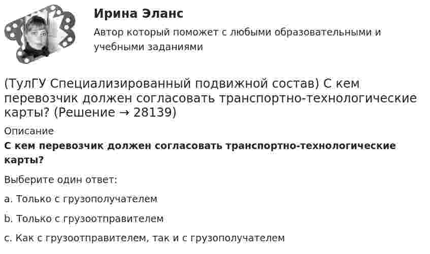      
          Описание
          С кем перевозчик должен согласовать транспортно-технологические карты?Выберите один ответ:a. Только с грузополучателем b. Только с грузоотправителем c. Как с грузоотправителем, так и с грузополучателем   
            
            
            (ТулГУ Специализированный подвижной состав) Разрешен ли обгон на карьерных дорогах?(ТулГУ Специализированный подвижной состав) С кем перевозчик должен согласовать транспортно-технологические карты?(ТулГУ Специализированный подвижной состав) Сколько грузовых автомобилей насчитывалось по окончании Гражданской войны в России?(ТулГУ Специализированный подвижной состав) Что является основным критерием при выборе тягача для буксировки тяжеловесного прицепа?(ТулГУ Специализированный подвижной состав) Эта формула «равноценной длины ездки» получена, исходя из предположения, что для сравниваемых ТС 💯 ТулГУ Специальная оценка условий труда (ответы на тест, сентябрь 2022)(ТулГУ) Специальное техническое средство, хранящее единицу величины, позволяющее сопоставить измеряемую величину с ее единицей, называют:(ТулГУ Специализированный подвижной состав) Каковы причины появления специализированного подвижного состава?(ТулГУ Специализированный подвижной состав) Какой самосвал на рис. имеет ковшовый тип кузова?(ТулГУ Специализированный подвижной состав) К грузам I группы относятся(ТулГУ Специализированный подвижной состав) Максимальные размеры пакетов и блок-пакетов, загружаемых в транспортные средства не должны превышать по ширине(ТулГУ Специализированный подвижной состав) Негабаритным (крупногабаритным) уже считается груз и транспортное средство, если длина груза превышает длину кузова больше, чем на(ТулГУ Специализированный подвижной состав) При буксировке тяжеловесного прицепа силу тяги на крюке (см. формулу) при установившемся движении (без учета силы сопротивления воздуха) определяют(ТулГУ Специализированный подвижной состав) При массовой перевозке леса он делится на коротье и длинномеры. Какова длина длинномера?