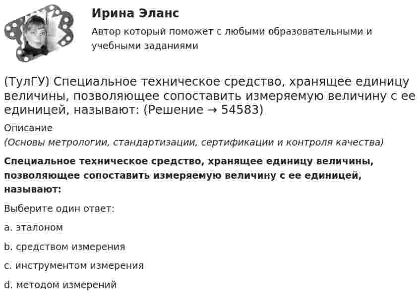      
            Описание
            (Основы метрологии, стандартизации, сертификации и контроля качества)Специальное техническое средство, хранящее единицу величины, позволяющее сопоставить измеряемую величину с ее единицей, называют:Выберите один ответ:a. эталоном b. средством измерения c. инструментом измерения d. методом измерений   
            
            
            💯 ТулГУ Специальная оценка условий труда (ответы на тест, сентябрь 2022)(ТулГУ) Специальное техническое средство, хранящее единицу величины, позволяющее сопоставить измеряемую величину с ее единицей, называют:(ТулГУ) Способствует ли росту коррупции сращивание бюрократии и бизнеса?(ТулГУ) Способы повышения давления в компрессорных установках?(ТулГУ) Средства индивидуальной защиты людей при пожаре предназначены для защиты личного состава подразделений пожарной охраны и людей от воз-действия опасных факторов пожара подразделяются на:(ТулГУ) Статическим напором в гидравлической машине называется приращение:(ТулГУ) Стоимость основных средств, полностью изношенных на момент списания, является:(ТулГУ Специализированный подвижной состав) При буксировке тяжеловесного прицепа силу тяги на крюке (см. формулу) при установившемся движении (без учета силы сопротивления воздуха) определяют(ТулГУ Специализированный подвижной состав) При массовой перевозке леса он делится на коротье и длинномеры. Какова длина длинномера?(ТулГУ Специализированный подвижной состав) При перевозках тарно-штучных грузов используют(ТулГУ Специализированный подвижной состав) Разрешен ли обгон на карьерных дорогах?(ТулГУ Специализированный подвижной состав) С кем перевозчик должен согласовать транспортно-технологические карты?(ТулГУ Специализированный подвижной состав) Сколько грузовых автомобилей насчитывалось по окончании Гражданской войны в России?(ТулГУ Специализированный подвижной состав) Что является основным критерием при выборе тягача для буксировки тяжеловесного прицепа?
