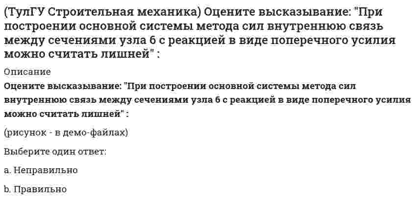     
          Описание
          При использовании ф. Чебышева минимальное количество жестких дисков заданной расчетной схемы равно(полное условие - в демо-файлах)Выберите один ответ:a. 3b. 5 c. 1  
            
            
            (ТулГУ Строительная механика) При использовании ф. Чебышева минимальное количество жестких дисков заданной расчетной схемы равно(ТулГУ Строительная механика) При использовании ф. Чебышева минимальное количество жестких дисков заданной расчетной схемы равно. 2(ТулГУ Строительная механика) Сколько «нулевых» стержней имеет заданная ферма(ТулГУ Строительная механика) Сколько «нулевых» стержней имеет заданная ферма. 2(ТулГУ Строительная механика) Степень статической неопределимости W для заданной расчетной схемы равна(ТулГУ Строительная механика) Укажите, какие коэффициенты первого уравнения КСУ метода перемещений будут иметь нулевые значения:(ТулГУ Строительная механика) Укажите кинематические характеристики заданной расчетной схемы, выбрав два ответа(ТулГУ Строительная механика) Вычислите значение и знак N в сечении К расчетной схемы (размер одной клетки а×а)(ТулГУ Строительная механика) Вычислите значение и знак Q в сечении К расчетной схемы (размер одной клетки а×а)(ТулГУ Строительная механика) Вычислите значение М и положение растянутых волокон в сечении К расчетной схемы (размер одной клетки а×а)(ТулГУ Строительная механика) Вычислите значение М и положение растянутых волокон в сечении К расчетной схемы (размер одной клетки а×а). 2(ТулГУ Строительная механика) Для определения усилия в указанном стержне фермы наиболее рационален метод(ТулГУ Строительная механика) Для представленной схемы деформирования основной системы метода сил от X₁= 1 укажите номер перемещения, соответствующий значению коэффициента δ₂₁:(ТулГУ Строительная механика) Оцените высказывание: При построении основной системы метода сил внешнюю горизонтальную связь узла 1 можно считать лишней :