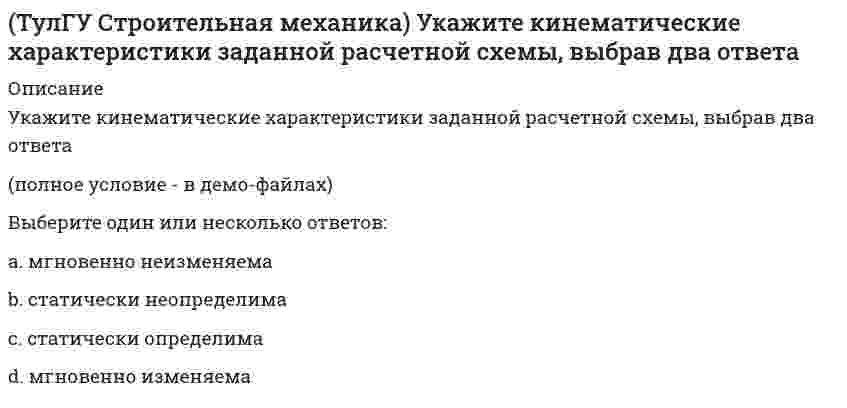     
          Описание
          Укажите минимальное число контролируемых сечений расчетной схемы при построении эпюры М(полное условие - в демо-файлах)Выберите один ответ:a. 6 b. 4c. 3  
            
            
            (ТулГУ Строительная механика) Укажите кинематические характеристики заданной расчетной схемы, выбрав два ответа. 2(ТулГУ Строительная механика) Укажите минимальное число контролируемых сечений расчетной схемы при построении эпюры М (ТулГУ Строительная механика) Укажите минимальное число связей, установка которых запрещает вертикальные перемещения узлов заданной расчётной схемы при создании основной системы метода перемещений :(ТулГУ Строительная механика) Укажите минимальное число связей, установка которых запрещает углы поворотов узлов заданной расчётной схемы при создании основной системы метода перемещений :(ТулГУ Строительная механика) Укажите оценку жёсткости статически неопределимой расчётной схемы в сравнении с её статически определимым аналогом:(ТулГУ Строительная механика) Укажите смысл третьего уравнения КСУ метода перемещений для заданной основной системы :(ТулГУ Строительная механика) Укажите степень статической неопределимости заданной расчётной схемы :(ТулГУ Строительная механика) Оцените высказывание: При построении основной системы метода сил внутреннюю связь между сечениями узла 6 с реакцией в виде поперечного усилия можно считать лишней :(ТулГУ Строительная механика) При использовании ф. Чебышева минимальное количество жестких дисков заданной расчетной схемы равно(ТулГУ Строительная механика) При использовании ф. Чебышева минимальное количество жестких дисков заданной расчетной схемы равно. 2(ТулГУ Строительная механика) Сколько «нулевых» стержней имеет заданная ферма(ТулГУ Строительная механика) Сколько «нулевых» стержней имеет заданная ферма. 2(ТулГУ Строительная механика) Степень статической неопределимости W для заданной расчетной схемы равна(ТулГУ Строительная механика) Укажите, какие коэффициенты первого уравнения КСУ метода перемещений будут иметь нулевые значения: