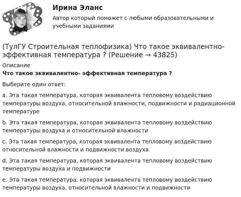      
            Описание
            Что такое эквивалентно- эффективная температура ?Выберите один ответ:a. Эта такая температура, которая эквивалента тепловому воздействию температуры воздуха, относительной влажности, подвижности и радиационной температуре b. Эта такая температура, которая эквивалента тепловому воздействию температуры воздуха и относительной влажности c. Эта такая температура, которая эквивалента тепловому воздействию относительной влажности и подвижности воздуха d. Эта такая температура, которая эквивалента тепловому воздействию температуры воздуха и подвижности e. Эта такая температура, которая эквивалента тепловому воздействию температуры воздуха, относительной влажности и подвижности   
            
            
            (ТулГУ Строительная теплофизика) Хорошие тепловые условия в среднем в помещении и непосредственно около наружных ограждений создают:(ТулГУ Строительная теплофизика) Что такое эквивалентно- эффективная температура ?(ТулГУ Строительная теплофизика) Что такое эффективная температура ?💯 ТулГУ Строительная физика (правильные ответы на тест)(ТулГУ Строительное материаловедение) Водонепроницаемость– это…(ТулГУ Строительное материаловедение) Выберете материал, который не применяют в качестве заполнителя для легких бетонов(ТулГУ Строительное материаловедение) Вяжущие вещества – это…(ТулГУ Строительная теплофизика) Специалисты приняли считать условия комфортными, когда соответствующее субъективное чувство возникает не менее чем у:  Выберите один ответ:(ТулГУ Строительная теплофизика) Суммируя изложенное выше, тепловое излучение поверхностей в помещении в дальнейшем будем рассматривать:(ТулГУ Строительная теплофизика) Считают, что человек выделяет при нормальной температуре и влажности воздуха и легкой работе около:(ТулГУ Строительная теплофизика) Теплообмен на поверхности в зонах ламинарного и турбулентного режимов течения происходит различно. В пределах толщины пограничного слоя происходит:(ТулГУ Строительная теплофизика) Теплоотдача потолочных панелей-излучателей может быть:(ТулГУ Строительная теплофизика) Теплотехнические свойства:(ТулГУ Строительная теплофизика) Теплоустойчивость это