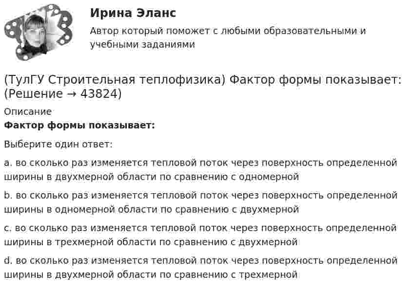      
            Описание
            Фактор формы показывает:Выберите один ответ:a. во сколько раз изменяется тепловой поток через поверхность определенной ширины в двухмерной области по сравнению с одномерной b. во сколько раз изменяется тепловой поток через поверхность определенной ширины в одномерной области по сравнению с двухмерной c. во сколько раз изменяется тепловой поток через поверхность определенной ширины в трехмерной области по сравнению с двухмерной d. во сколько раз изменяется тепловой поток через поверхность определенной ширины в двухмерной области по сравнению с трехмерной   
            
            
            (ТулГУ Строительная теплофизика) Теплоустойчивость это(ТулГУ Строительная теплофизика) Фактор формы показывает:(ТулГУ Строительная теплофизика) Хорошие тепловые условия в среднем в помещении и непосредственно около наружных ограждений создают:(ТулГУ Строительная теплофизика) Что такое эквивалентно- эффективная температура ?(ТулГУ Строительная теплофизика) Что такое эффективная температура ?💯 ТулГУ Строительная физика (правильные ответы на тест)(ТулГУ Строительное материаловедение) Водонепроницаемость– это…(ТулГУ Строительная теплофизика) Состояние комфорта человека ?это:(ТулГУ Строительная теплофизика) Сочетание каких факторов определяют микроклимат помещения ?(ТулГУ Строительная теплофизика) Специалисты приняли считать условия комфортными, когда соответствующее субъективное чувство возникает не менее чем у:  Выберите один ответ:(ТулГУ Строительная теплофизика) Суммируя изложенное выше, тепловое излучение поверхностей в помещении в дальнейшем будем рассматривать:(ТулГУ Строительная теплофизика) Считают, что человек выделяет при нормальной температуре и влажности воздуха и легкой работе около:(ТулГУ Строительная теплофизика) Теплообмен на поверхности в зонах ламинарного и турбулентного режимов течения происходит различно. В пределах толщины пограничного слоя происходит:(ТулГУ Строительная теплофизика) Теплоотдача потолочных панелей-излучателей может быть: