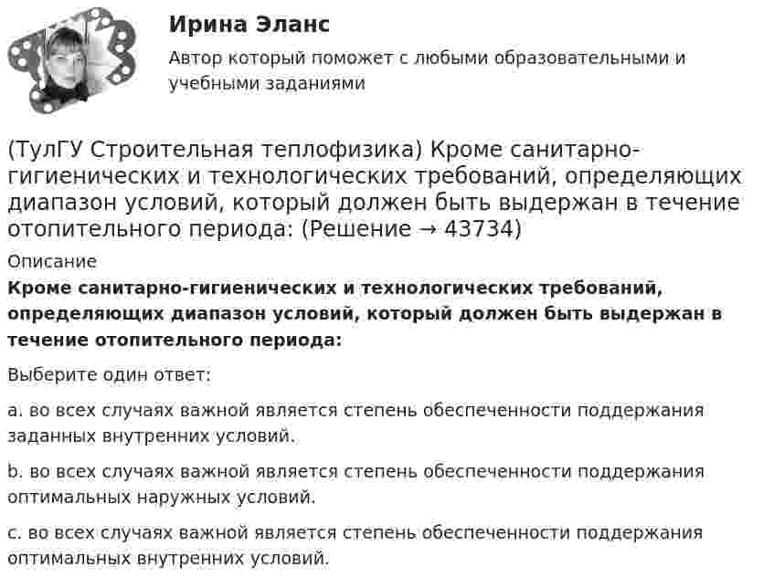      
            Описание
            Кроме санитарно-гигиенических и технологических требований, определяющих диапазон условий, который должен быть выдержан в течение отопительного периода:Выберите один ответ:a. во всех случаях важной является степень обеспеченности поддержания заданных внутренних условий. b. во всех случаях важной является степень обеспеченности поддержания оптимальных наружных условий. c. во всех случаях важной является степень обеспеченности поддержания оптимальных внутренних условий.   
            
            
            (ТулГУ Строительная теплофизика) Кривые годовых изменений климатических параметров имеют плавный характер и приближаются по своему очертанию к:(ТулГУ Строительная теплофизика) Кроме санитарно-гигиенических и технологических требований, определяющих диапазон условий, который должен быть выдержан в течение отопительного периода:(ТулГУ Строительная теплофизика) Наиболее распространенные приборы ?радиаторы обычно устанавливают:(ТулГУ Строительная теплофизика) Неприятным для человека в тепловом отношении является охлаждение:(ТулГУ Строительная теплофизика) Низкая относительная влажность воздуха (соответственно низкое влагосодержание воздуха):(ТулГУ Строительная теплофизика) ?Нормальной влажностью?называется:(ТулГУ Строительная теплофизика) Объемная влажность материала выражается в процентах и определяется:(ТулГУ Строительная теплофизика) Какие требования предъявляются к метеорологическим параметрам воздушной среды помещения?(ТулГУ Строительная теплофизика) Какие факторы, в первую очередь, определяют комфортное самочувствие человека, при котором он не ощущает перегрева или переохлаждение своего организма ?(ТулГУ Строительная теплофизика) Какие факторы определяет характер воздушных потоков в помещении?(ТулГУ Строительная теплофизика) Как показывают расчеты, для человека более опасным является:(ТулГУ Строительная теплофизика) К метеорологическим параметрам воздушной среды помещения могут предъявляться:(ТулГУ Строительная теплофизика) Комбинируя одно из уравнений баланса по той или иной вредности с уравнением баланса по воздуху, получают систему двух уравнений, из которой можно определить:(ТулГУ Строительная теплофизика) Комфортным можно назвать такое состояние когда: