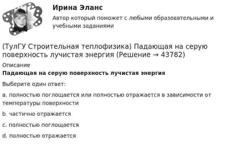      
            Описание
            Падающая на серую поверхность лучистая энергияВыберите один ответ:a. полностью поглощается или полностью отражается в зависимости от температуры поверхности b. частично отражается c. полностью поглощается d. полностью отражается   
            
            
            (ТулГУ Строительная теплофизика) От чего зависит тепловой баланс человека ?(ТулГУ Строительная теплофизика) Падающая на серую поверхность лучистая энергия(ТулГУ Строительная теплофизика) Плотность теплового потока ..(ТулГУ Строительная теплофизика) Поверхность тела взрослого человека принимается равной:(ТулГУ Строительная теплофизика) Пористость материала определяет процентное содержание пор выражается:(ТулГУ Строительная теплофизика) При каких изменениях метеорологических условий, снижается теплоотдача человека за счет испарения ?(ТулГУ Строительная теплофизика) При каких изменениях метеорологических условий, увеличивается теплоотдача человека за счет радиации ?(ТулГУ Строительная теплофизика) Кроме санитарно-гигиенических и технологических требований, определяющих диапазон условий, который должен быть выдержан в течение отопительного периода:(ТулГУ Строительная теплофизика) Наиболее распространенные приборы ?радиаторы обычно устанавливают:(ТулГУ Строительная теплофизика) Неприятным для человека в тепловом отношении является охлаждение:(ТулГУ Строительная теплофизика) Низкая относительная влажность воздуха (соответственно низкое влагосодержание воздуха):(ТулГУ Строительная теплофизика) ?Нормальной влажностью?называется:(ТулГУ Строительная теплофизика) Объемная влажность материала выражается в процентах и определяется:💯 ТулГУ Строительная теплофизика (ответы на тест, октябрь 2022)