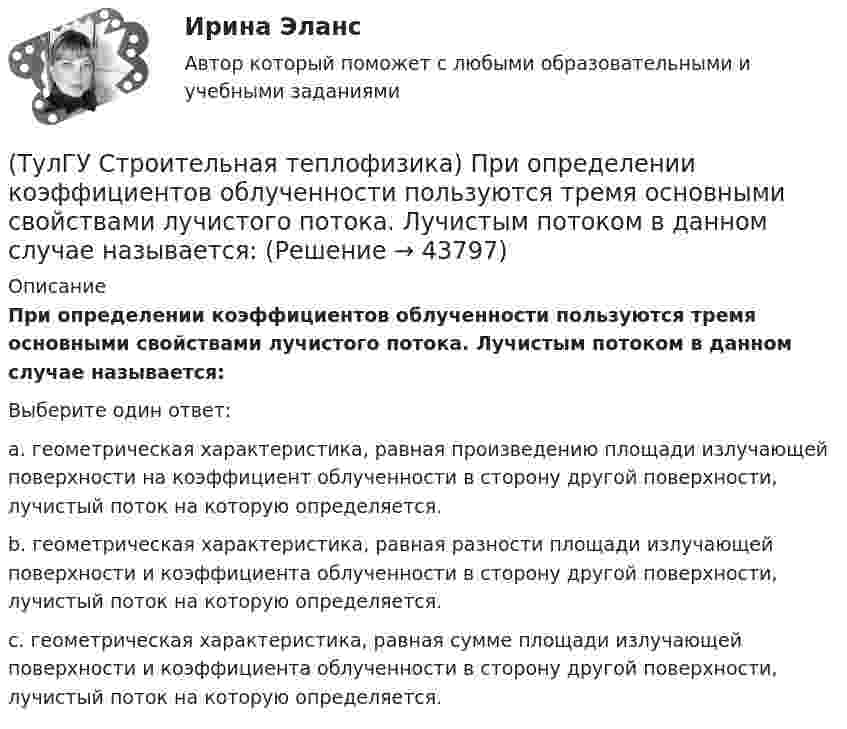      
            Описание
            При определении коэффициентов облученности пользуются тремя основными свойствами лучистого потока. Лучистым потоком в данном случае называется:Выберите один ответ:a. геометрическая характеристика, равная произведению площади излучающей поверхности на коэффициент облученности в сторону другой поверхности, лучистый поток на которую определяется. b. геометрическая характеристика, равная разности площади излучающей поверхности и коэффициента облученности в сторону другой поверхности, лучистый поток на которую определяется. c. геометрическая характеристика, равная сумме площади излучающей поверхности и коэффициента облученности в сторону другой поверхности, лучистый поток на которую определяется.   
            
            
            (ТулГУ Строительная теплофизика) При каких изменениях метеорологических условий, увеличивается теплоотдача человека за счет радиации ?(ТулГУ Строительная теплофизика) При определении коэффициентов облученности пользуются тремя основными свойствами лучистого потока. Лучистым потоком в данном случае называется:(ТулГУ Строительная теплофизика) При проектировании систем отопления необходимо знать:(ТулГУ Строительная теплофизика) Радиационная температура помещения относительно поверхности 1 определяется как:(ТулГУ Строительная теплофизика) Размерность коэффициента теплопроводности(ТулГУ Строительная теплофизика) Расход инфильтрующегося воздуха пропорционален перепаду давления на поверхности соответствующих ограждений в зоне расположения воздухопроницаемого элемента в степени 1/2 для следующих ограждений:(ТулГУ Строительная теплофизика) Расход инфильтрующегося воздуха пропорционален перепаду давления на поверхности соответствующих ограждений в зоне расположения воздухопроницаемого элемента в степени 2/3 для следующих ограждений:💯 ТулГУ Строительная теплофизика (ответы на тест, октябрь 2022)(ТулГУ Строительная теплофизика) Отопительные приборы, компенсируя теплопотери, должны:(ТулГУ Строительная теплофизика) От чего зависит тепловой баланс человека ?(ТулГУ Строительная теплофизика) Падающая на серую поверхность лучистая энергия(ТулГУ Строительная теплофизика) Плотность теплового потока ..(ТулГУ Строительная теплофизика) Поверхность тела взрослого человека принимается равной:(ТулГУ Строительная теплофизика) Пористость материала определяет процентное содержание пор выражается: