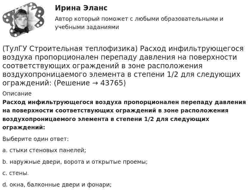      
            Описание
            Расход инфильтрующегося воздуха пропорционален перепаду давления на поверхности соответствующих ограждений в зоне расположения воздухопроницаемого элемента в степени 1/2 для следующих ограждений:Выберите один ответ:a. стыки стеновых панелей; b. наружные двери, ворота и открытые проемы; c. стены. d. окна, балконные двери и фонари;   
            
            
            (ТулГУ Строительная теплофизика) Размерность коэффициента теплопроводности(ТулГУ Строительная теплофизика) Расход инфильтрующегося воздуха пропорционален перепаду давления на поверхности соответствующих ограждений в зоне расположения воздухопроницаемого элемента в степени 1/2 для следующих ограждений:(ТулГУ Строительная теплофизика) Расход инфильтрующегося воздуха пропорционален перепаду давления на поверхности соответствующих ограждений в зоне расположения воздухопроницаемого элемента в степени 2/3 для следующих ограждений:(ТулГУ Строительная теплофизика) Свободной конвекцией называют процесс при котором:(ТулГУ Строительная теплофизика) Свойства поглощения и отражения:(ТулГУ Строительная теплофизика) Свойство замкнутости лучистых потоков состоит в том, что:(ТулГУ Строительная теплофизика) Свойство распределительности лучистых потоков состоит в том, что:(ТулГУ Строительная теплофизика) Плотность теплового потока ..(ТулГУ Строительная теплофизика) Поверхность тела взрослого человека принимается равной:(ТулГУ Строительная теплофизика) Пористость материала определяет процентное содержание пор выражается:(ТулГУ Строительная теплофизика) При каких изменениях метеорологических условий, снижается теплоотдача человека за счет испарения ?(ТулГУ Строительная теплофизика) При каких изменениях метеорологических условий, увеличивается теплоотдача человека за счет радиации ?(ТулГУ Строительная теплофизика) При определении коэффициентов облученности пользуются тремя основными свойствами лучистого потока. Лучистым потоком в данном случае называется:(ТулГУ Строительная теплофизика) При проектировании систем отопления необходимо знать: