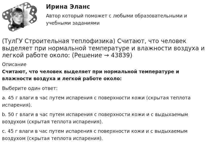      
            Описание
            Считают, что человек выделяет при нормальной температуре и влажности воздуха и легкой работе около:Выберите один ответ:a. 45 г влаги в час путем испарения с поверхности кожи (скрытая теплота испарения). b. 50 г влаги в час путем испарения с поверхности кожи и с выдыхаемым воздухом (скрытая теплота испарения). c. 45 г влаги в час путем испарения с поверхности кожи и с выдыхаемым воздухом (скрытая теплота испарения).   
            
            
            (ТулГУ Строительная теплофизика) Суммируя изложенное выше, тепловое излучение поверхностей в помещении в дальнейшем будем рассматривать:(ТулГУ Строительная теплофизика) Считают, что человек выделяет при нормальной температуре и влажности воздуха и легкой работе около:(ТулГУ Строительная теплофизика) Теплообмен на поверхности в зонах ламинарного и турбулентного режимов течения происходит различно. В пределах толщины пограничного слоя происходит:(ТулГУ Строительная теплофизика) Теплоотдача потолочных панелей-излучателей может быть:(ТулГУ Строительная теплофизика) Теплотехнические свойства:(ТулГУ Строительная теплофизика) Теплоустойчивость это(ТулГУ Строительная теплофизика) Фактор формы показывает:(ТулГУ Строительная теплофизика) Свойства поглощения и отражения:(ТулГУ Строительная теплофизика) Свойство замкнутости лучистых потоков состоит в том, что:(ТулГУ Строительная теплофизика) Свойство распределительности лучистых потоков состоит в том, что:(ТулГУ Строительная теплофизика) Система кондиционирования микроклимата включает в себя...(ТулГУ Строительная теплофизика) Сопротивление теплопередаче ограждения в общем случае равно:(ТулГУ Строительная теплофизика) Состояние комфорта человека ?это:(ТулГУ Строительная теплофизика) Сочетание каких факторов определяют микроклимат помещения ?