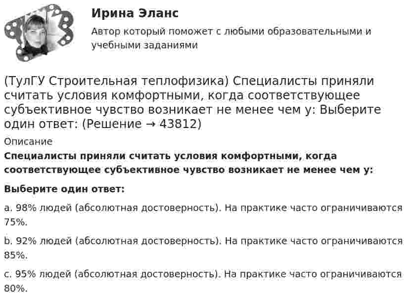     
            Описание
            Специалисты приняли считать условия комфортными, когда соответствующее субъективное чувство возникает не менее чем у:Выберите один ответ:a. 98% людей (абсолютная достоверность). На практике часто ограничиваются 75%. b. 92% людей (абсолютная достоверность). На практике часто ограничиваются 85%. c. 95% людей (абсолютная достоверность). На практике часто ограничиваются 80%.   
            
            
            (ТулГУ Строительная теплофизика) Сочетание каких факторов определяют микроклимат помещения ?(ТулГУ Строительная теплофизика) Специалисты приняли считать условия комфортными, когда соответствующее субъективное чувство возникает не менее чем у:  Выберите один ответ:(ТулГУ Строительная теплофизика) Суммируя изложенное выше, тепловое излучение поверхностей в помещении в дальнейшем будем рассматривать:(ТулГУ Строительная теплофизика) Считают, что человек выделяет при нормальной температуре и влажности воздуха и легкой работе около:(ТулГУ Строительная теплофизика) Теплообмен на поверхности в зонах ламинарного и турбулентного режимов течения происходит различно. В пределах толщины пограничного слоя происходит:(ТулГУ Строительная теплофизика) Теплоотдача потолочных панелей-излучателей может быть:(ТулГУ Строительная теплофизика) Теплотехнические свойства:(ТулГУ Строительная теплофизика) Расход инфильтрующегося воздуха пропорционален перепаду давления на поверхности соответствующих ограждений в зоне расположения воздухопроницаемого элемента в степени 2/3 для следующих ограждений:(ТулГУ Строительная теплофизика) Свободной конвекцией называют процесс при котором:(ТулГУ Строительная теплофизика) Свойства поглощения и отражения:(ТулГУ Строительная теплофизика) Свойство замкнутости лучистых потоков состоит в том, что:(ТулГУ Строительная теплофизика) Свойство распределительности лучистых потоков состоит в том, что:(ТулГУ Строительная теплофизика) Система кондиционирования микроклимата включает в себя...(ТулГУ Строительная теплофизика) Сопротивление теплопередаче ограждения в общем случае равно: