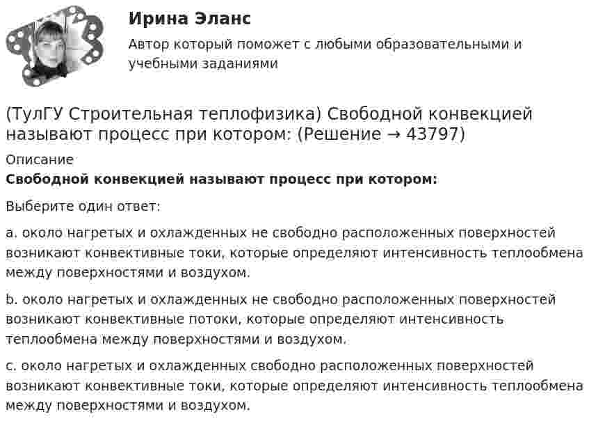      
            Описание
            Свободной конвекцией называют процесс при котором:Выберите один ответ:a. около нагретых и охлажденных не свободно расположенных поверхностей возникают конвективные токи, которые определяют интенсивность теплообмена между поверхностями и воздухом. b. около нагретых и охлажденных не свободно расположенных поверхностей возникают конвективные потоки, которые определяют интенсивность теплообмена между поверхностями и воздухом. c. около нагретых и охлажденных свободно расположенных поверхностей возникают конвективные токи, которые определяют интенсивность теплообмена между поверхностями и воздухом.   
            
            
            (ТулГУ Строительная теплофизика) Расход инфильтрующегося воздуха пропорционален перепаду давления на поверхности соответствующих ограждений в зоне расположения воздухопроницаемого элемента в степени 2/3 для следующих ограждений:(ТулГУ Строительная теплофизика) Свободной конвекцией называют процесс при котором:(ТулГУ Строительная теплофизика) Свойства поглощения и отражения:(ТулГУ Строительная теплофизика) Свойство замкнутости лучистых потоков состоит в том, что:(ТулГУ Строительная теплофизика) Свойство распределительности лучистых потоков состоит в том, что:(ТулГУ Строительная теплофизика) Система кондиционирования микроклимата включает в себя...(ТулГУ Строительная теплофизика) Сопротивление теплопередаче ограждения в общем случае равно:(ТулГУ Строительная теплофизика) Пористость материала определяет процентное содержание пор выражается:(ТулГУ Строительная теплофизика) При каких изменениях метеорологических условий, снижается теплоотдача человека за счет испарения ?(ТулГУ Строительная теплофизика) При каких изменениях метеорологических условий, увеличивается теплоотдача человека за счет радиации ?(ТулГУ Строительная теплофизика) При определении коэффициентов облученности пользуются тремя основными свойствами лучистого потока. Лучистым потоком в данном случае называется:(ТулГУ Строительная теплофизика) При проектировании систем отопления необходимо знать:(ТулГУ Строительная теплофизика) Радиационная температура помещения относительно поверхности 1 определяется как:(ТулГУ Строительная теплофизика) Размерность коэффициента теплопроводности