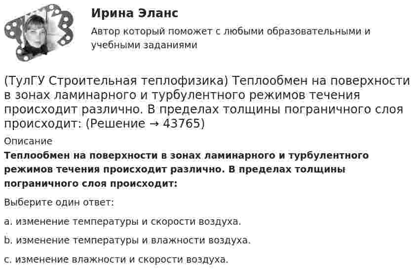      
            Описание
            Теплообмен на поверхности в зонах ламинарного и турбулентного режимов течения происходит различно. В пределах толщины пограничного слоя происходит:Выберите один ответ:a. изменение температуры и скорости воздуха. b. изменение температуры и влажности воздуха. c. изменение влажности и скорости воздуха.   
            
            
            (ТулГУ Строительная теплофизика) Считают, что человек выделяет при нормальной температуре и влажности воздуха и легкой работе около:(ТулГУ Строительная теплофизика) Теплообмен на поверхности в зонах ламинарного и турбулентного режимов течения происходит различно. В пределах толщины пограничного слоя происходит:(ТулГУ Строительная теплофизика) Теплоотдача потолочных панелей-излучателей может быть:(ТулГУ Строительная теплофизика) Теплотехнические свойства:(ТулГУ Строительная теплофизика) Теплоустойчивость это(ТулГУ Строительная теплофизика) Фактор формы показывает:(ТулГУ Строительная теплофизика) Хорошие тепловые условия в среднем в помещении и непосредственно около наружных ограждений создают:(ТулГУ Строительная теплофизика) Свойство замкнутости лучистых потоков состоит в том, что:(ТулГУ Строительная теплофизика) Свойство распределительности лучистых потоков состоит в том, что:(ТулГУ Строительная теплофизика) Система кондиционирования микроклимата включает в себя...(ТулГУ Строительная теплофизика) Сопротивление теплопередаче ограждения в общем случае равно:(ТулГУ Строительная теплофизика) Состояние комфорта человека ?это:(ТулГУ Строительная теплофизика) Сочетание каких факторов определяют микроклимат помещения ?(ТулГУ Строительная теплофизика) Специалисты приняли считать условия комфортными, когда соответствующее субъективное чувство возникает не менее чем у:  Выберите один ответ: