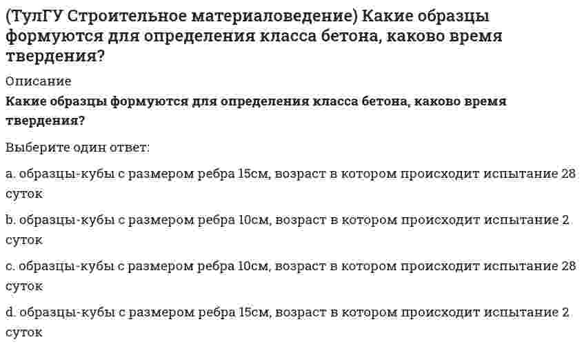      
          Описание
          Какие условия твердения для бетона называются нормальными?Выберите один ответ:a. твердение при температуре 30 +- 2 °С с относительной влажностью не менее 95%b. твердение при температуре 30 +- 2 °С с относительной влажностью не менее 80%c. твердение при температуре 20 +- 2 °С с относительной влажностью не менее 80%d. твердение при температуре 20 +- 2 °С с относительной влажностью не менее 95%  
            
            
            (ТулГУ Строительное материаловедение) Какие условия твердения для бетона называются нормальными?(ТулГУ Строительное материаловедение) Прибор для определения удобоукладываемости бетонной смеси по осадке конуса?(ТулГУ Строительное материаловедение) При низкой водоудерживающей способности строительный раствор…(ТулГУ Строительное материаловедение) При производстве бетона однородность прочностных показателей оценивают коэффициентом вариации, если он равен 17%, то технология производства…(ТулГУ Строительное материаловедение) Удобоукладываемость строительного раствора – это способность растворной смеси легко укладываться …ТулГУ Строительные материалы и изделия / Строительные материалы и материаловедение - часть 2 (ответы на тест)ТулГУ Строительные машины и оборудование (ответы на тест)(ТулГУ Строительная механика) Укажите степень статической неопределимости заданной расчётной схемы :(ТулГУ Строительная механика) Укажите степень статической неопределимости заданной расчётной схемы:(ТулГУ Строительная механика) Укажите степень статической неопределимости заданной расчётной схемы:. 2(ТулГУ) Строительная физика (39 вопросов с правильными ответами) (ТулГУ) Строительное материаловедение (89 вопросов с правильными ответами)(ТулГУ Строительное материаловедение) Если заформованы и испытаны образцы с ребром 7см или 20см, как определить класс бетона?(ТулГУ Строительное материаловедение) Какие из перечисленных операций справедливы при изготовлении арболита (теплоизоляционного материала)