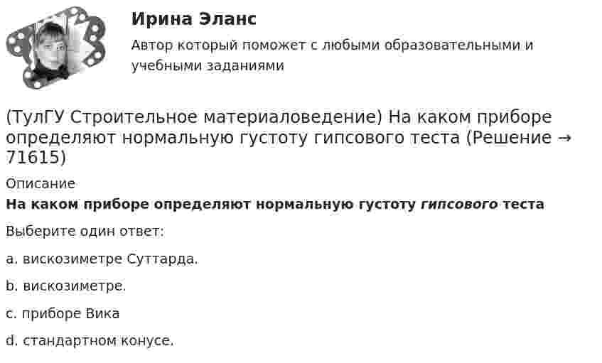      
            Описание
            На каком приборе определяют нормальную густоту гипсового тестаВыберите один ответ:a. вискозиметре Суттарда.b. вискозиметре.c. приборе Викаd. стандартном конусе.   
            
            
            (ТулГУ Строительное материаловедение) Круглые лесоматериалы – отрезки стволов деревьев с обрубленными сучьями диаметром 8 – 11 см называют…(ТулГУ Строительное материаловедение) На каком приборе определяют нормальную густоту гипсового теста(ТулГУ Строительное материаловедение) По геологическому происхождению горные породы делят на группы…(ТулГУ Строительное материаловедение) По отношению к высоким температурам глины, применяемые для производства керамических изделий делят на огнеупорные, тугоплавкие и легкоплавкие. К огнеупорным относят глины с температурой огнеупорности…(ТулГУ Строительное материаловедение) По степени пластичности глины, применяемые для производства керамических материалов, относят к глинам средней пластичности при водопотребности…(ТулГУ Строительное материаловедение) При производстве бетона однородность прочностных показателей оценивают коэффициентом вариации, если он равен 5%, то технология производства…(ТулГУ Строительное материаловедение) С каким компонентом в состав стекла вводят оксид калия(ТулГУ Строительное материаловедение) Вяжущие вещества – это…(ТулГУ Строительное материаловедение) Для производства гипсовых вяжущих веществ исходным сырьем служит… (доломит / двуводный гипс / мергели / известняк)(ТулГУ Строительное материаловедение) Если теплопроводность теплоизоляционного материала составила 0, 11 Вт/м ºС …(ТулГУ Строительное материаловедение) Истинная плотность определяется для материала…(ТулГУ Строительное материаловедение) Каковы единицы измерения коэффициента размягчения материала(ТулГУ Строительное материаловедение) Каковы единицы измерения теплопроводности материала(ТулГУ Строительное материаловедение) Какой из перечисленных теплоизоляционных материалов относится к неорганическим