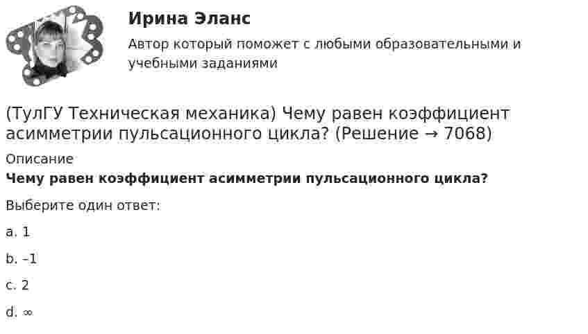      
          Описание
          Чему равен коэффициент асимметрии пульсационного цикла?Выберите один ответ:a. 1 b. –1 c. 2 d. ∞   
            
            
            (ТулГУ Техническая механика) Укажите формулу для определения нормального напряжения в точке К.(ТулГУ Техническая механика) Чему равен коэффициент асимметрии пульсационного цикла?(ТулГУ Техническая механика) Чему равен момент в заделке статически неопределимой балки и куда он направлен в действительности, если известно, что ∫l M₁·M₁/EI dz = 1/EI, ∫l MF·M₁/EI dz = 2/EI ?(ТулГУ Техническая механика) Чему равен момент (в системе СИ) в заделке статически неопределимой балки и куда он направлен в действительности, если известно, что  ∫(l) M₁M₁/EI dz = 4/EI,  ∫(l) MFM₁/EI dz = – 2/EI?(ТулГУ Техническая механика) Чему равна опорная реакция RA?(ТулГУ Техническая механика) Чему равна опорная реакция RA?(ТулГУ Техническая механика) Чему равны нормальные напряжения (в МПа) на октаэдрических площадках, если главные напряжения равны 20 МПа, (– 1 0) МПа и (– 4 ) МПа?(ТулГУ Техническая механика) Укажите опасную точку в показанном на рисунке сечении баки, испытывающей изгиб.(ТулГУ Техническая механика) Укажите опасную точку, если [σсж] > [σр].(ТулГУ Техническая механика) Укажите положение нулевой линии, если силовая линия при изгибе балки прямоугольного поперечного сечения проходит через диагональ прямоугольника.(ТулГУ Техническая механика) Укажите правильное обозначение напряжения, обозначенного на рисунке цифрой 1(ТулГУ Техническая механика) Укажите правильно составленный интеграл Мора, для определения прогиба в точке С, если EI = const.(ТулГУ Техническая механика) Укажите правильные обозначения для напряжений, отмеченных на рисунке цифрами 1 и 2(ТулГУ Техническая механика) Укажите степень статической неопределимости данной рамы.