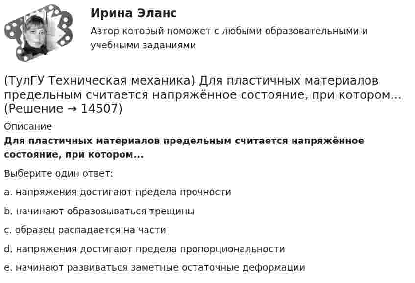      
          Описание
          Для пластичных материалов предельным считается напряжённое состояние, при котором...Выберите один ответ:a. напряжения достигают предела прочности b. начинают образовываться трещины c. образец распадается на части d. напряжения достигают предела пропорциональности e. начинают развиваться заметные остаточные деформации   
            
            
            (ТулГУ Техническая механика) Динамический коэффициент при продольном ударе (сжатие-растяжение) бруса постоянного сечения определяют по формуле(ТулГУ Техническая механика) Для пластичных материалов предельным считается напряжённое состояние, при котором...(ТулГУ Техническая механика) Для циклических напряжений известны σa = 20 МПа и σmax = 60 МПа. Чему равно среднее напряжение σn и коэффициент асимметрии цикла?(ТулГУ Техническая механика) Для циклических напряжений известны σа = 15 МПа и σmax = 35 МПа. Чему равно минимальное напряжение и коэффициент асимметрии цикла?(ТулГУ Техническая механика) Задана эквивалентная система для расчета рамы методом сил. Известно, что каноническое уравнение для определения X₁ имеет вид δ₁₁X₁ + ∆₁P = 0. Какой физический смысл имеет свободный член ∆₁P?(ТулГУ Техническая механика) Задана эквивалентная система для расчета рамы методом сил. Известно, что каноническое уравнение для определения X₁ имеет вид δ₁₁X₁ + ∆₁ₚ = 0. Какой физический смысл имеет это уравнение? (ТулГУ Техническая механика) Как влияет на величину предела выносливости увеличение размеров поперечного сечения образца?(ТулГУ Техническая механика) В каких случаях применимо правило Верещагина (способ построения эпюр) для вычисления интеграла Мора?(ТулГУ Техническая механика) В каком из приведенных случаев нельзя интеграл Мора ∫L MpM1dz/EIx вычислять по правилу Верещагина?(ТулГУ Техническая механика) В прямоугольном сечении размером 10×20 см известны изгибающие моменты в двух плоскостях: Mx = 30 kНм и My = 20 kНм. Определите напряжения в точках 1 и 2 (в Мпа).(ТулГУ Техническая механика) Вычислите (МПа) первый инвариант тензора напряжений, если заданы главные напряжения s1 = 20 МПа, s2 = 10 МПа, s3 = –15 МПа.(ТулГУ Техническая механика) Вычислите прогиб балки в сечении С (EI = const). Укажите правильный вариант ответа.(ТулГУ Техническая механика) Вычислите прогиб в середине балки – точка G (EI = const). Укажите правильный вариант ответа.(ТулГУ Техническая механика) Вычислить нормальные и касательные октаэдрические напряжения по главным напряжениям σ₁ = 12, σ₂ = 10 σ₃ = 8.