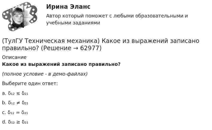     
            Описание
            Какое из выражений записано правильно?(полное условие - в демо-файлах)Выберите один ответ:a. δ₁₂ ≤ δ₂₁b. δ₁₂ ≠ δ₂₁c. δ₁₂ = δ₂₁d. δ₁₂ ≥ δ₂₁   
            
            
            (ТулГУ Техническая механика) Каким числом главных напряжений определяется плоское напряжённое состояние?(ТулГУ Техническая механика) Какое из выражений записано правильно?(ТулГУ Техническая механика) Какое перемещение обозначают как δ₁₁ для выбранной основной системы статически неопределимой балки, указанной на рисунке?(ТулГУ Техническая механика) Какое перемещение обозначают как δ₁₁ для выбранной основной системы статически неопределимой балки, указанной на рисунке?(ТулГУ Техническая механика) Какое разрушение материалов называется усталостным?(ТулГУ Техническая механика) Какой формулой выражается правило Верещагина для вычисления каждого слагаемого δₚ интеграла Мора? Ω – площадь нелинейной эпюры изгибающих моментов; hc – ордината линейной эпюры под центром тяжести нелинейной эпюры.(ТулГУ Техническая механика) Как определяется потенциальная энергия U деформации чистого изгиба упругой балки? Известно, что М – изгибающий момент; ЕI – жёсткость поперечного сечения балки при изгибе.(ТулГУ Техническая механика) Для пластичных материалов предельным считается напряжённое состояние, при котором...(ТулГУ Техническая механика) Для циклических напряжений известны σa = 20 МПа и σmax = 60 МПа. Чему равно среднее напряжение σn и коэффициент асимметрии цикла?(ТулГУ Техническая механика) Для циклических напряжений известны σа = 15 МПа и σmax = 35 МПа. Чему равно минимальное напряжение и коэффициент асимметрии цикла?(ТулГУ Техническая механика) Задана эквивалентная система для расчета рамы методом сил. Известно, что каноническое уравнение для определения X₁ имеет вид δ₁₁X₁ + ∆₁P = 0. Какой физический смысл имеет свободный член ∆₁P?(ТулГУ Техническая механика) Задана эквивалентная система для расчета рамы методом сил. Известно, что каноническое уравнение для определения X₁ имеет вид δ₁₁X₁ + ∆₁ₚ = 0. Какой физический смысл имеет это уравнение? (ТулГУ Техническая механика) Как влияет на величину предела выносливости увеличение размеров поперечного сечения образца?(ТулГУ Техническая механика) Какие из перечисленных силовых факторов равны нулю?