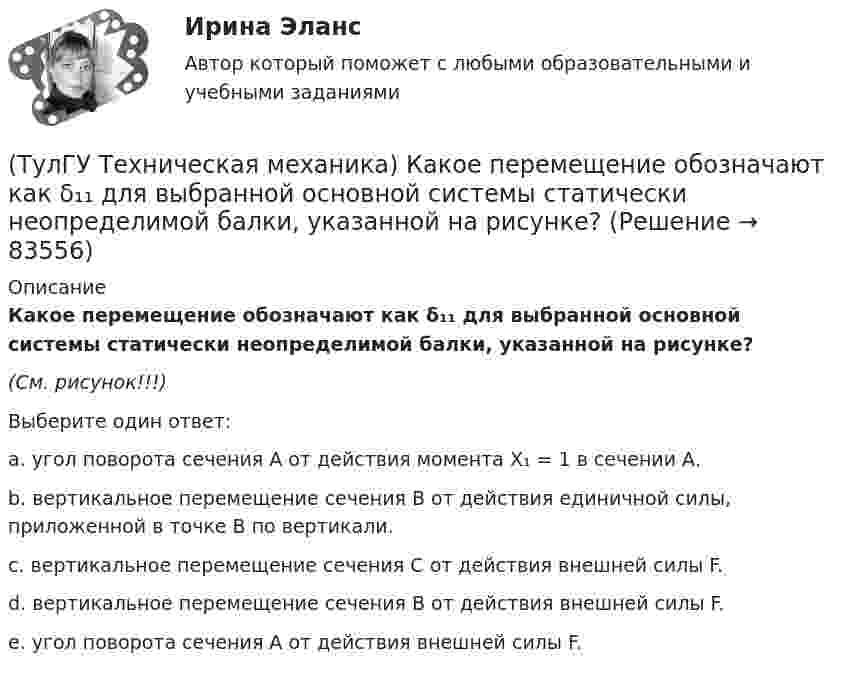     
            Описание
            Какое перемещение обозначают как δ₁₁ для выбранной основной системы статически неопределимой балки, указанной на рисунке?(См. рисунок!!!)Выберите один ответ:a. угол поворота сечения А от действия момента X₁ = 1 в сечении А.b. вертикальное перемещение сечения В от действия единичной силы, приложенной в точке В по вертикали.c. вертикальное перемещение сечения С от действия внешней силы F. d. вертикальное перемещение сечения В от действия внешней силы F. e. угол поворота сечения А от действия внешней силы F.   
            
            
            (ТулГУ Техническая механика) Какое из выражений записано правильно?(ТулГУ Техническая механика) Какое перемещение обозначают как δ₁₁ для выбранной основной системы статически неопределимой балки, указанной на рисунке?(ТулГУ Техническая механика) Какое перемещение обозначают как δ₁₁ для выбранной основной системы статически неопределимой балки, указанной на рисунке?(ТулГУ Техническая механика) Какое разрушение материалов называется усталостным?(ТулГУ Техническая механика) Какой формулой выражается правило Верещагина для вычисления каждого слагаемого δₚ интеграла Мора? Ω – площадь нелинейной эпюры изгибающих моментов; hc – ордината линейной эпюры под центром тяжести нелинейной эпюры.(ТулГУ Техническая механика) Как определяется потенциальная энергия U деформации чистого изгиба упругой балки? Известно, что М – изгибающий момент; ЕI – жёсткость поперечного сечения балки при изгибе.(ТулГУ Техническая механика) Как при косом изгибе балки расположена нейтральная линия относительно главных центральных осей инерции X, Y сечения?(ТулГУ Техническая механика) Для циклических напряжений известны σa = 20 МПа и σmax = 60 МПа. Чему равно среднее напряжение σn и коэффициент асимметрии цикла?(ТулГУ Техническая механика) Для циклических напряжений известны σа = 15 МПа и σmax = 35 МПа. Чему равно минимальное напряжение и коэффициент асимметрии цикла?(ТулГУ Техническая механика) Задана эквивалентная система для расчета рамы методом сил. Известно, что каноническое уравнение для определения X₁ имеет вид δ₁₁X₁ + ∆₁P = 0. Какой физический смысл имеет свободный член ∆₁P?(ТулГУ Техническая механика) Задана эквивалентная система для расчета рамы методом сил. Известно, что каноническое уравнение для определения X₁ имеет вид δ₁₁X₁ + ∆₁ₚ = 0. Какой физический смысл имеет это уравнение? (ТулГУ Техническая механика) Как влияет на величину предела выносливости увеличение размеров поперечного сечения образца?(ТулГУ Техническая механика) Какие из перечисленных силовых факторов равны нулю?(ТулГУ Техническая механика) Каким числом главных напряжений определяется объёмное напряжённое состояние?