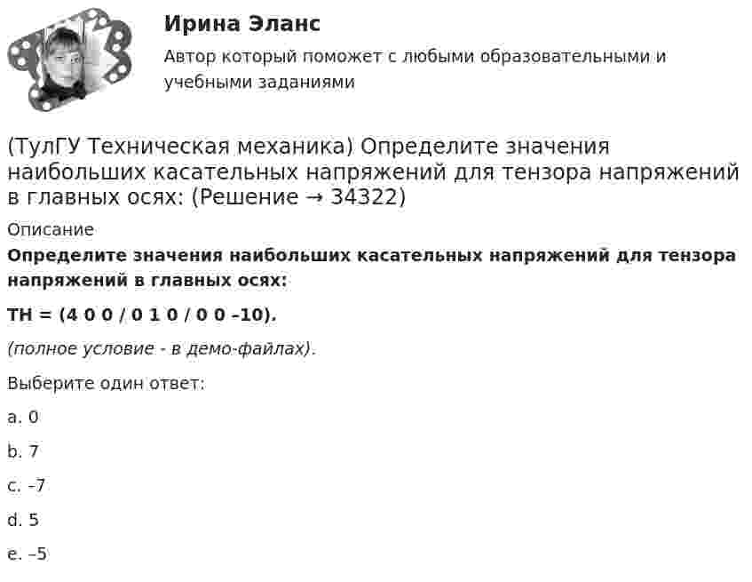     
          Описание
          Определите значения наибольших касательных напряжений для тензора напряжений в главных осях:TH = (4 0 0 / 0 1 0 / 0 0 –10).(полное условие - в демо-файлах).Выберите один ответ:a. 0b. 7c. –7d. 5e. –5   
            
            
            (ТулГУ Техническая механика) Нулевая линия при косом изгибе…(ТулГУ Техническая механика) Определите значения наибольших касательных напряжений для тензора напряжений в главных осях:💯 ТулГУ Техническая механика (ответы на тест, апрель 2023)💯 ТулГУ Техническая механика (ответы на тест, декабрь 2022)💯 ТулГУ Техническая механика (ответы на тест, май 2023)💯 ТулГУ Техническая механика (ответы на тест, март 2023)💯 ТулГУ Техническая механика (ответы на тест, октябрь 2022)(ТулГУ Техническая механика) Какое перемещение обозначают как δ₁₁ для выбранной основной системы статически неопределимой балки, указанной на рисунке?(ТулГУ Техническая механика) Какое перемещение обозначают как δ₁₁ для выбранной основной системы статически неопределимой балки, указанной на рисунке?(ТулГУ Техническая механика) Какое разрушение материалов называется усталостным?(ТулГУ Техническая механика) Какой формулой выражается правило Верещагина для вычисления каждого слагаемого δₚ интеграла Мора? Ω – площадь нелинейной эпюры изгибающих моментов; hc – ордината линейной эпюры под центром тяжести нелинейной эпюры.(ТулГУ Техническая механика) Как определяется потенциальная энергия U деформации чистого изгиба упругой балки? Известно, что М – изгибающий момент; ЕI – жёсткость поперечного сечения балки при изгибе.(ТулГУ Техническая механика) Как при косом изгибе балки расположена нейтральная линия относительно главных центральных осей инерции X, Y сечения?(ТулГУ Техническая механика) Коэффициент качества обработки необработанной поверхности детали с применением полирования...