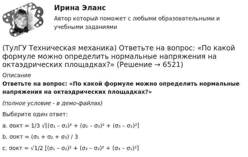     
          Описание
          Ответьте на вопрос: «По какой формуле можно определить нормальные напряжения на октаэдрических площадках?»(полное условие - в демо-файлах)Выберите один ответ:a. σокт = 1/3 √[(σ₁ – σ₂)² + (σ₂ – σ₃)² + (σ₃ – σ₁)²]b. σокт = (σ₁ + σ₂ + σ₃) / 3c. σокт = √1/2 [(σ₁ – σ₂)² + (σ₂ – σ₃)² + (σ₃ – σ₁)²]  
            
            
            💯 ТулГУ Техническая механика (ответы на тест, октябрь 2022)(ТулГУ Техническая механика) Ответьте на вопрос: «По какой формуле можно определить нормальные напряжения на октаэдрических площадках?»(ТулГУ Техническая механика) Ответьте на вопрос: «Чему равны максимальные касательные напряжения (в Мпа), если главные напряжения равны 20 Мпа, (– 20 ) Мпа и (– 5 ) Мпа?»(ТулГУ Техническая механика) Первый инвариант тензора напряжений вычисляют по формуле(ТулГУ Техническая механика) Перемещение, вызванное действием ударной нагрузки, равно...(ТулГУ Техническая механика) По заданным значениям σ₁ = 80 МПа, σ₂ = 0, σ₃ = – 20 МПа, α = – 30° определить σₐ (МПа).(ТулГУ Техническая механика) По заданным значениям σx = –10 МПа, σy = –20 МПа, τxy = 10 МПа определить максимальное нормальное напряжение (МПа).(ТулГУ Техническая механика) Коэффициент качества обработки необработанной поверхности детали с применением полирования...(ТулГУ Техническая механика) На схеме δ₁,δ₂ – линейные перемещения, θ₁,θ₂ – угловые перемещения. Чему равна работа внешних сил, приложенных к упругой балке статически?(ТулГУ Техническая механика) Нулевая линия при косом изгибе…(ТулГУ Техническая механика) Определите значения наибольших касательных напряжений для тензора напряжений в главных осях:💯 ТулГУ Техническая механика (ответы на тест, апрель 2023)💯 ТулГУ Техническая механика (ответы на тест, декабрь 2022)💯 ТулГУ Техническая механика (ответы на тест, май 2023)