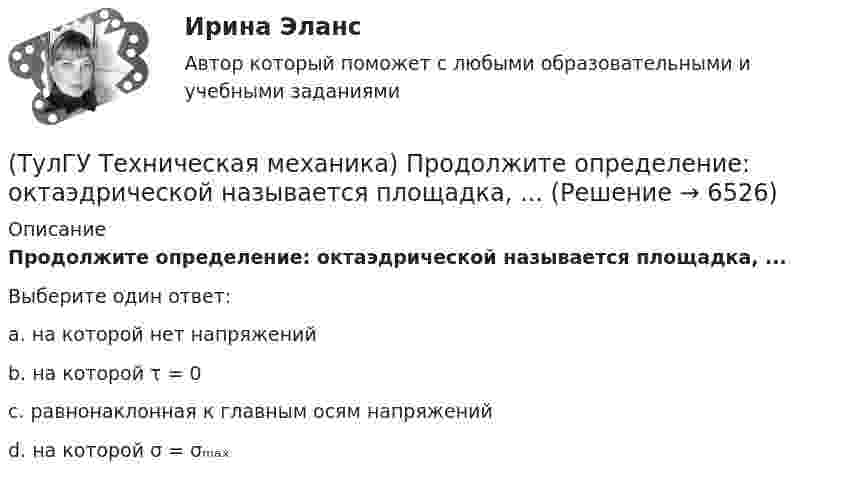      
          Описание
          Продолжите определение: октаэдрической называется площадка, ...Выберите один ответ:a. на которой нет напряжений b. на которой τ = 0 c. равнонаклонная к главным осям напряжений d. на которой σ = σₘₐₓ   
            
            
            (ТулГУ Техническая механика) Продолжите определение: «Октаэдрическими называют площадки,…(ТулГУ Техническая механика) Продолжите определение: октаэдрической называется площадка, ...(ТулГУ Техническая механика) Прямоугольный брус, сечением 8x12 см сжимается силой F = 100 kН, приложенной в точке А. Определите напряжения в точках 1 и 2 в основании бруса. Укажите полученные ответы в Мпа.(ТулГУ Техническая механика) Рама постоянной жесткости EI нагружена силой F. Длины всех участков одинаковые, равны L. Требуется построить окончательную эпюру моментов M. Укажите полученный результат.(ТулГУ Техническая механика) Сколько нужно составить канонических уравнений метода сил, чтобы построить эпюру изгибающих моментов для балки, указанной на рисунке?(ТулГУ Техническая механика) Сколько раз статически неопределим кольцевой замкнутый контур?(ТулГУ Техническая механика) Сколько силовых факторов возможно в поперечном сечении стержня при косом изгибе?(ТулГУ Техническая механика) По какой из приведенных формул можно определить нормальное напряжение в точке А?(ТулГУ Техническая механика) По какой из формул определяется эквивалентный расчётный момент по гипотезе удельной потенциальной энергии формоизменения?(ТулГУ Техническая механика) По какой формуле можно записать условие прочности для точки А, если [σсж] > [σp] ?💯 ТулГУ Техническая механика (правильные ответы на тест)(ТулГУ Техническая механика) При каком соотношении площадей поперечных сечений напряжения в центрально растянутых стальном и медном стержнях будут одинаковы при динамическом приложении нагрузки и прочих равных условиях?(ТулГУ Техническая механика) При плоском косом изгибе изогнутая под действием нагрузки ось балки …(ТулГУ Техническая механика) Продолжите: «На главных площадках нормальные…