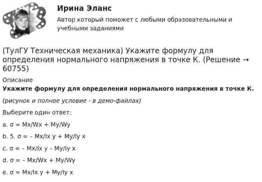     
            Описание
            Укажите формулу для определения нормального напряжения в точке К.(рисунок и полное условие - в демо-файлах) Выберите один ответ:a. σ = Mx/Wx + My/Wyb. 5. σ = – Mx/Ix y + My/Iy xc. σ = – Mx/Ix y – My/Iy xd. σ = – Mx/Wx + My/Wye. σ = Mx/Ix y + My/Iy x   
            
            
            (ТулГУ Техническая механика) Укажите условие прочности при косом изгибе для опасной точки симметричного сечения.(ТулГУ Техническая механика) Укажите формулу для определения нормального напряжения в точке К.(ТулГУ Техническая механика) Чему равен коэффициент асимметрии пульсационного цикла?(ТулГУ Техническая механика) Чему равен момент в заделке статически неопределимой балки и куда он направлен в действительности, если известно, что ∫l M₁·M₁/EI dz = 1/EI, ∫l MF·M₁/EI dz = 2/EI ?(ТулГУ Техническая механика) Чему равен момент (в системе СИ) в заделке статически неопределимой балки и куда он направлен в действительности, если известно, что  ∫(l) M₁M₁/EI dz = 4/EI,  ∫(l) MFM₁/EI dz = – 2/EI?(ТулГУ Техническая механика) Чему равна опорная реакция RA?(ТулГУ Техническая механика) Чему равна опорная реакция RA?(ТулГУ Техническая механика) Укажите номер балки, которой соответствует данная система канонических уравнений метода сил:   δ₁₁ x₁ + δ₁₂ x₂ + ∆₁ₚ = 0;  δ₂₁ x₁ + δ₂₂ x₂ + ∆₂ₚ = 0.(ТулГУ Техническая механика) Укажите опасную точку в показанном на рисунке сечении баки, испытывающей изгиб.(ТулГУ Техническая механика) Укажите опасную точку, если [σсж] > [σр].(ТулГУ Техническая механика) Укажите положение нулевой линии, если силовая линия при изгибе балки прямоугольного поперечного сечения проходит через диагональ прямоугольника.(ТулГУ Техническая механика) Укажите правильное обозначение напряжения, обозначенного на рисунке цифрой 1(ТулГУ Техническая механика) Укажите правильно составленный интеграл Мора, для определения прогиба в точке С, если EI = const.(ТулГУ Техническая механика) Укажите правильные обозначения для напряжений, отмеченных на рисунке цифрами 1 и 2