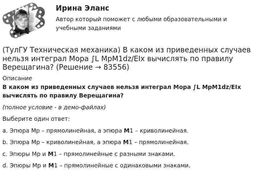     
            Описание
            В каком из приведенных случаев нельзя интеграл Мора ∫L MpM1dz/EIx вычислять по правилу Верещагина?(полное условие - в демо-файлах)Выберите один ответ:a. Эпюра Mp – прямолинейная, а эпюра M1 – криволинейная.b. Эпюра Mp – криволинейная, а эпюра M1 – прямолинейная.c. Эпюры Mp и M1 – прямолинейные с разными знаками. d. Эпюры Mp и M1 – прямолинейные с одинаковыми знаками.   
            
            
            (ТулГУ Техническая механика) В каких случаях применимо правило Верещагина (способ построения эпюр) для вычисления интеграла Мора?(ТулГУ Техническая механика) В каком из приведенных случаев нельзя интеграл Мора ∫L MpM1dz/EIx вычислять по правилу Верещагина?(ТулГУ Техническая механика) В прямоугольном сечении размером 10×20 см известны изгибающие моменты в двух плоскостях: Mx = 30 kНм и My = 20 kНм. Определите напряжения в точках 1 и 2 (в Мпа).(ТулГУ Техническая механика) Вычислите (МПа) первый инвариант тензора напряжений, если заданы главные напряжения s1 = 20 МПа, s2 = 10 МПа, s3 = –15 МПа.(ТулГУ Техническая механика) Вычислите прогиб балки в сечении С (EI = const). Укажите правильный вариант ответа.(ТулГУ Техническая механика) Вычислите прогиб в середине балки – точка G (EI = const). Укажите правильный вариант ответа.(ТулГУ Техническая механика) Вычислить нормальные и касательные октаэдрические напряжения по главным напряжениям σ₁ = 12, σ₂ = 10 σ₃ = 8.(ТулГУ Техника транспорта, обслуживание и ремонт) Какая степень разборки соответствует ремонту?(ТулГУ Техника транспорта, обслуживание и ремонт) Какой комплекс работ полностью включается в ТО-1:(ТулГУ Техника транспорта, обслуживание и ремонт) Какой показатель базируется на надёжности подвижного состава?(ТулГУ Техника транспорта, обслуживание и ремонт) Какой службой осуществляется поддержание подвижного состава в работоспособном состоянии?(ТулГУ Техника транспорта, обслуживание и ремонт) Распространяется ли требование обязательности выполнения всех работ ТО-2 из типового перечня(ТулГУ Техника транспорта, обслуживание и ремонт) Техническое обслуживание - это(ТулГУ Техника транспорта, обслуживание и ремонт) Является ли обязательным заполнения графы Количества материала в химмотологической карте: