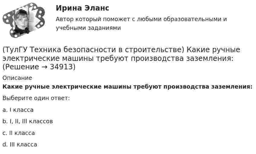      
          Описание
          Какие ручные электрические машины требуют производства заземления:Выберите один ответ:a. I классаb. I, II, III классовc. II класса d. III класса   
            
            
            (ТулГУ Техника безопасности в строительстве) Какие размеры опасной зоны устанавливаются при эксплуатации машин, имеющих подвижные рабочие органы:(ТулГУ Техника безопасности в строительстве) Какие ручные электрические машины требуют производства заземления:(ТулГУ Техника безопасности в строительстве) Какими нормативными документами следует руководствоваться при эксплуатации грузоподъемных машин:(ТулГУ Техника безопасности в строительстве) Какими условиями согласно законодательству должно определяться понятие «рабочее место»:(ТулГУ Техника безопасности в строительстве) Какова допустимая длина приставных деревянных лестниц:(ТулГУ Техника безопасности в строительстве) Какой должна быть ширина проходов между стеной производственного здания и оборудованием:(ТулГУ Техника безопасности в строительстве) Какой персонал допускается к обслуживанию сосудов, работающих под давлением:(ТулГУ Техника безопасности в строительстве) Где должны находиться места временного или постоянного нахождения людей:(ТулГУ Техника безопасности в строительстве) Допускаются ли к выполнению работ, к которым предъявляются дополнительные требования по безопасности труда, работники до прохождения ими обучения безопасным методам и приемам работ:(ТулГУ Техника безопасности в строительстве) Допустимо ли использование труда женщин на подземных работах:(ТулГУ Техника безопасности в строительстве) Каждый работник имеет право на отказ от выполнения работ:(ТулГУ Техника безопасности в строительстве) Какие компенсации и льготы не предусмотрены за тяжелые работы и работы, связанные с вредными и опасными условиями труда:(ТулГУ Техника безопасности в строительстве) Какие меры безопасности должны соблюдаться при выполнении строительно-монтажных работ с применением строительных машин и транспортных средств в охранной зоне действующей линии электропередачи:(ТулГУ Техника безопасности в строительстве) Какие меры безопасности следует выполнить до начала проведения технического обслуживания машин и транспортных средств: