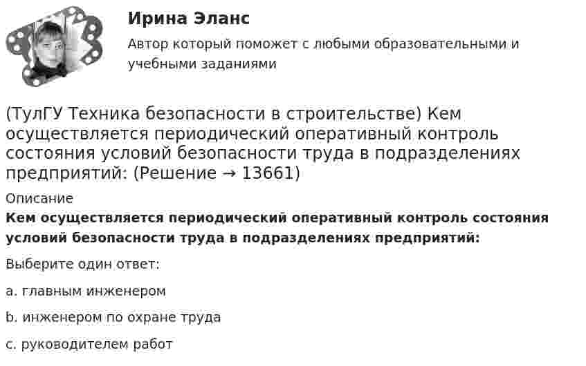      
          Описание
          Кем осуществляется периодический оперативный контроль состояния условий безопасности труда в подразделениях предприятий:Выберите один ответ:a. главным инженером b. инженером по охране труда c. руководителем работ  
            
            
            (ТулГУ Техника безопасности в строительстве) Какой персонал допускается к обслуживанию сосудов, работающих под давлением:(ТулГУ Техника безопасности в строительстве) Кем осуществляется периодический оперативный контроль состояния условий безопасности труда в подразделениях предприятий:(ТулГУ Техника безопасности в строительстве) Кто возглавляет комиссию для расследования группового несчастного случая на производстве:(ТулГУ Техника безопасности в строительстве) Кто проводит вводный инструктаж:(ТулГУ Техника безопасности в строительстве) Кто проводит расследование несчастного случая с человеческими жертвами 15 и более человек:(ТулГУ Техника безопасности в строительстве) Кто расследует несчастный случай, происшедший с работником при выполнении работ по совместительству:💯 ТулГУ Техника безопасности в строительстве (ответы на тест, октябрь 2022)(ТулГУ Техника безопасности в строительстве) Какие меры безопасности следует выполнить до начала проведения технического обслуживания машин и транспортных средств:(ТулГУ Техника безопасности в строительстве) Какие работы не допускается выполнять с приставных лестниц:(ТулГУ Техника безопасности в строительстве) Какие размеры опасной зоны устанавливаются при эксплуатации машин, имеющих подвижные рабочие органы:(ТулГУ Техника безопасности в строительстве) Какие ручные электрические машины требуют производства заземления:(ТулГУ Техника безопасности в строительстве) Какими нормативными документами следует руководствоваться при эксплуатации грузоподъемных машин:(ТулГУ Техника безопасности в строительстве) Какими условиями согласно законодательству должно определяться понятие «рабочее место»:(ТулГУ Техника безопасности в строительстве) Какова допустимая длина приставных деревянных лестниц: