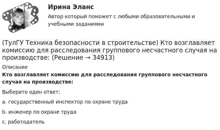      
          Описание
          Кто возглавляет комиссию для расследования группового несчастного случая на производстве:Выберите один ответ:a. государственный инспектор по охране трудаb. инженер по охране трудаc. работодатель  
            
            
            (ТулГУ Техника безопасности в строительстве) Кем осуществляется периодический оперативный контроль состояния условий безопасности труда в подразделениях предприятий:(ТулГУ Техника безопасности в строительстве) Кто возглавляет комиссию для расследования группового несчастного случая на производстве:(ТулГУ Техника безопасности в строительстве) Кто проводит вводный инструктаж:(ТулГУ Техника безопасности в строительстве) Кто проводит расследование несчастного случая с человеческими жертвами 15 и более человек:(ТулГУ Техника безопасности в строительстве) Кто расследует несчастный случай, происшедший с работником при выполнении работ по совместительству:💯 ТулГУ Техника безопасности в строительстве (ответы на тест, октябрь 2022)(ТулГУ Техника безопасности в строительстве) Подлежит ли расследованию как несчастный случай на производстве событие, происшедшее с работником: по дороге с работы, выходя из трамвая, он оступился и травмировал ногу, в результате временно был(ТулГУ Техника безопасности в строительстве) Какие работы не допускается выполнять с приставных лестниц:(ТулГУ Техника безопасности в строительстве) Какие размеры опасной зоны устанавливаются при эксплуатации машин, имеющих подвижные рабочие органы:(ТулГУ Техника безопасности в строительстве) Какие ручные электрические машины требуют производства заземления:(ТулГУ Техника безопасности в строительстве) Какими нормативными документами следует руководствоваться при эксплуатации грузоподъемных машин:(ТулГУ Техника безопасности в строительстве) Какими условиями согласно законодательству должно определяться понятие «рабочее место»:(ТулГУ Техника безопасности в строительстве) Какова допустимая длина приставных деревянных лестниц:(ТулГУ Техника безопасности в строительстве) Какой должна быть ширина проходов между стеной производственного здания и оборудованием: