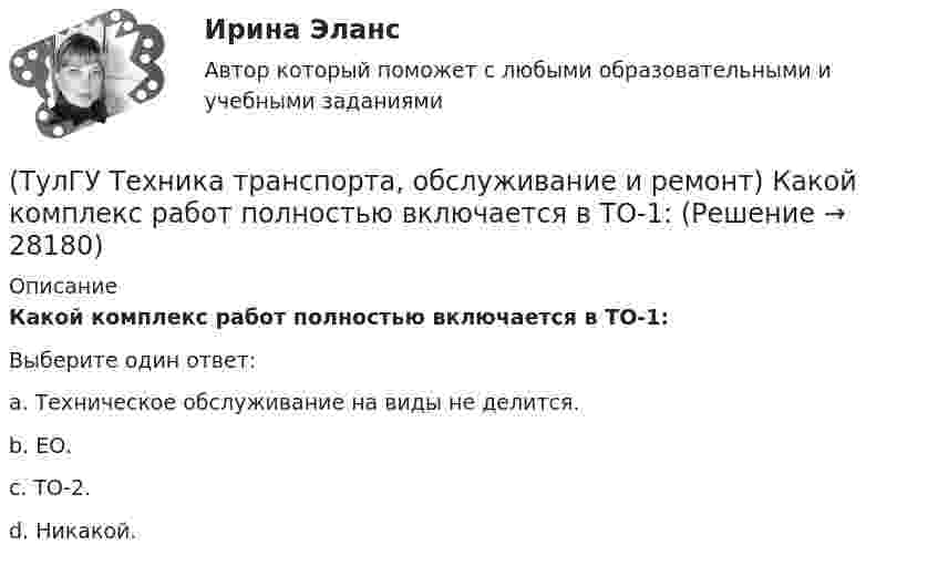      
          Описание
          Какой комплекс работ полностью включается в ТО-1:Выберите один ответ:a. Техническое обслуживание на виды не делится. b. ЕО. c. ТО-2. d. Никакой.   
            
            
            (ТулГУ Техника транспорта, обслуживание и ремонт) Какая степень разборки соответствует ремонту?(ТулГУ Техника транспорта, обслуживание и ремонт) Какой комплекс работ полностью включается в ТО-1:(ТулГУ Техника транспорта, обслуживание и ремонт) Какой показатель базируется на надёжности подвижного состава?(ТулГУ Техника транспорта, обслуживание и ремонт) Какой службой осуществляется поддержание подвижного состава в работоспособном состоянии?(ТулГУ Техника транспорта, обслуживание и ремонт) Распространяется ли требование обязательности выполнения всех работ ТО-2 из типового перечня(ТулГУ Техника транспорта, обслуживание и ремонт) Техническое обслуживание - это(ТулГУ Техника транспорта, обслуживание и ремонт) Является ли обязательным заполнения графы Количества материала в химмотологической карте:(ТулГУ Техника высоких напряжений) Что используется для исправления неселективности быстродействующих защит?(ТулГУ Техника высоких напряжений) Чувствительность защиты от однофазных замыканий на землю в трансформаторах считается достаточной, если:(ТулГУ Техника транспорта, обслуживание и ремонт) В задачи каких служб или подразделений входит мониторинг технического состояния подвижного состава?(ТулГУ Техника транспорта, обслуживание и ремонт) В какой части Положения установлены виды ТО подвижного состава.(ТулГУ Техника транспорта, обслуживание и ремонт) Включают ли контрольные работы данную группу операций:(ТулГУ Техника транспорта, обслуживание и ремонт) Включают ли нормативы трудоёмкости ТО-2 ещё трудоёмкость ЕО?(ТулГУ Техника транспорта, обслуживание и ремонт) Входит ли персонал в состав средств ТО и Р?