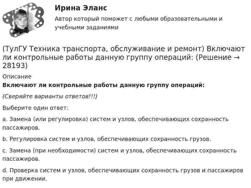      
          Описание
          Включают ли контрольные работы данную группу операций:(Сверяйте варианты ответов!!!)Выберите один ответ:a. Замена (или регулировка) систем и узлов, обеспечивающих сохранность пассажиров. b. Регулировка систем и узлов, обеспечивающих сохранность грузов. c. Замена (при необходимости) систем и узлов, обеспечивающих сохранность пассажиров. d. Проверка систем и узлов, обеспечивающих сохранность грузов и пассажиров при движении.  
            
            
            (ТулГУ Техника транспорта, обслуживание и ремонт) В какой части Положения установлены виды ТО подвижного состава.(ТулГУ Техника транспорта, обслуживание и ремонт) Включают ли контрольные работы данную группу операций:(ТулГУ Техника транспорта, обслуживание и ремонт) Включают ли нормативы трудоёмкости ТО-2 ещё трудоёмкость ЕО?(ТулГУ Техника транспорта, обслуживание и ремонт) Входит ли персонал в состав средств ТО и Р?(ТулГУ Техника транспорта, обслуживание и ремонт) Входит ли производственно-техническая база в состав средств ТО и Р?(ТулГУ Техника транспорта, обслуживание и ремонт) Какая степень разборки соответствует ремонту?(ТулГУ Техника транспорта, обслуживание и ремонт) Какой комплекс работ полностью включается в ТО-1:(ТулГУ Техника высоких напряжений) Селективность – это:(ТулГУ Техника высоких напряжений) Сети типа TN-C позволяют:(ТулГУ Техника высоких напряжений) У ВЛ со сталеалюминиевыми проводами сечением 25 - 150 кв.мм и среднегеометрическим расстоянием между(ТулГУ Техника высоких напряжений) Факторы, определяющие значение коэффициента схемы:(ТулГУ Техника высоких напряжений) Число потребителей радиальных линий составляет:(ТулГУ Техника высоких напряжений) Что используется для исправления неселективности быстродействующих защит?(ТулГУ Техника высоких напряжений) Чувствительность защиты от однофазных замыканий на землю в трансформаторах считается достаточной, если: