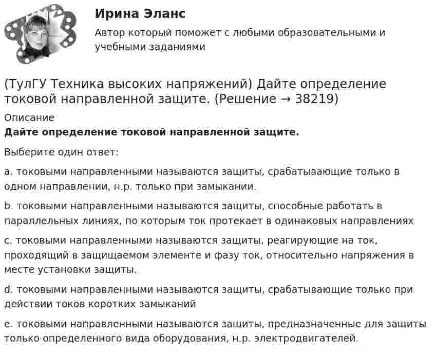      
          Описание
          Дайте определение токовой направленной защите.Выберите один ответ:a. токовыми направленными называются защиты, срабатывающие только в одном направлении, н.р. только при замыкании. b. токовыми направленными называются защиты, способные работать в параллельных линиях, по которым ток протекает в одинаковых направлениях c. токовыми направленными называются защиты, реагирующие на ток, проходящий в защищаемом элементе и фазу ток, относительно напряжения в месте установки защиты. d. токовыми направленными называются защиты, срабатывающие только при действии токов коротких замыканий e. токовыми направленными называются защиты, предназначенные для защиты только определенного вида оборудования, н.р. электродвигателей.   
            
            
            (ТулГУ Техника высоких напряжений) В специальных случаях в неизолированных проводах находят применение также:(ТулГУ Техника высоких напряжений) Дайте определение токовой направленной защите.(ТулГУ Техника высоких напряжений) Дать определение самохода в релейной защите:(ТулГУ Техника высоких напряжений) Диапазон расчетных мощностей отдельных потребителей магистральных линий участка сети составляет:(ТулГУ Техника высоких напряжений) Для защиты от механических повреждений провода могут иметь защитные покровы в виде:(ТулГУ Техника высоких напряжений) Изолированные провода прменяют:(ТулГУ Техника высоких напряжений) Какие местные ИП могут использоваться на предприятиях?(ТулГУ Техника безопасности в строительстве) Решения, принятые государственными инспекторами труда:(ТулГУ Техника безопасности в строительстве) Укажите важнейшее из основных направлений государственной политики в области охраны труда:(ТулГУ Техника высоких напряжений) В каких направлениях развиваются современные энергосистемы:(ТулГУ Техника высоких напряжений) В качестве теплопроводящих материалов в проводниках электрических сетей применяют:(ТулГУ Техника высоких напряжений) В многожильных кабелях жилы могут иметь сечение:(ТулГУ Техника высоких напряжений) В сетях 6 - 35 кВ удельная емкостная проводимость у КЛ при сечениях 10 - 300 кв.мм находятся в пределах:(ТулГУ Техника высоких напряжений) В случае необходимости защиты кабеля от механических повреждений применяются: