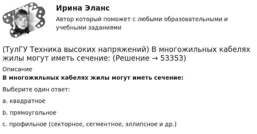      
            Описание
            В многожильных кабелях жилы могут иметь сечение:Выберите один ответ:a. квадратное b. прямоугольное c. профильное (секторное, сегментное, эллипсное и др.)   
            
            
            (ТулГУ Техника высоких напряжений) В качестве теплопроводящих материалов в проводниках электрических сетей применяют:(ТулГУ Техника высоких напряжений) В многожильных кабелях жилы могут иметь сечение:(ТулГУ Техника высоких напряжений) В сетях 6 - 35 кВ удельная емкостная проводимость у КЛ при сечениях 10 - 300 кв.мм находятся в пределах:(ТулГУ Техника высоких напряжений) В случае необходимости защиты кабеля от механических повреждений применяются:(ТулГУ Техника высоких напряжений) В состав кабелей могут входить дополнительные жилы для использования:(ТулГУ Техника высоких напряжений) В специальных случаях в неизолированных проводах находят применение также:(ТулГУ Техника высоких напряжений) Дайте определение токовой направленной защите.(ТулГУ Техника безопасности в строительстве) Подлежит ли расследованию как несчастный случай на производстве событие, происшедшее с работником: по дороге с работы, выходя из трамвая, он оступился и травмировал ногу, в результате временно был💯 ТулГУ Техника безопасности в строительстве (правильные ответы на тест)(ТулГУ Техника безопасности в строительстве) При каких условиях запрещается пуск ленточных конвейеров:(ТулГУ Техника безопасности в строительстве) При какой численности работников в организации должен быть создан совместный комитет (комиссия) по охране труда:(ТулГУ Техника безопасности в строительстве) Принимает ли участие в расследовании несчастного случая руководитель, непосредственно отвечающий за безопасность на производстве:(ТулГУ Техника безопасности в строительстве) Решения, принятые государственными инспекторами труда:(ТулГУ Техника безопасности в строительстве) Укажите важнейшее из основных направлений государственной политики в области охраны труда: