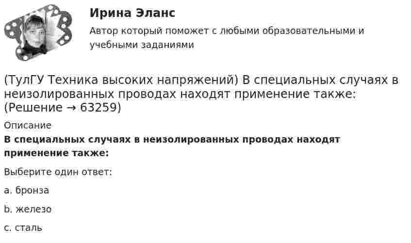      
            Описание
            В специальных случаях в неизолированных проводах находят применение также:Выберите один ответ:a. бронза b. железо c. сталь    
            
            
            (ТулГУ Техника высоких напряжений) В состав кабелей могут входить дополнительные жилы для использования:(ТулГУ Техника высоких напряжений) В специальных случаях в неизолированных проводах находят применение также:(ТулГУ Техника высоких напряжений) Дайте определение токовой направленной защите.(ТулГУ Техника высоких напряжений) Дать определение самохода в релейной защите:(ТулГУ Техника высоких напряжений) Диапазон расчетных мощностей отдельных потребителей магистральных линий участка сети составляет:(ТулГУ Техника высоких напряжений) Для защиты от механических повреждений провода могут иметь защитные покровы в виде:(ТулГУ Техника высоких напряжений) Изолированные провода прменяют:(ТулГУ Техника безопасности в строительстве) Принимает ли участие в расследовании несчастного случая руководитель, непосредственно отвечающий за безопасность на производстве:(ТулГУ Техника безопасности в строительстве) Решения, принятые государственными инспекторами труда:(ТулГУ Техника безопасности в строительстве) Укажите важнейшее из основных направлений государственной политики в области охраны труда:(ТулГУ Техника высоких напряжений) В каких направлениях развиваются современные энергосистемы:(ТулГУ Техника высоких напряжений) В качестве теплопроводящих материалов в проводниках электрических сетей применяют:(ТулГУ Техника высоких напряжений) В многожильных кабелях жилы могут иметь сечение:(ТулГУ Техника высоких напряжений) В сетях 6 - 35 кВ удельная емкостная проводимость у КЛ при сечениях 10 - 300 кв.мм находятся в пределах: