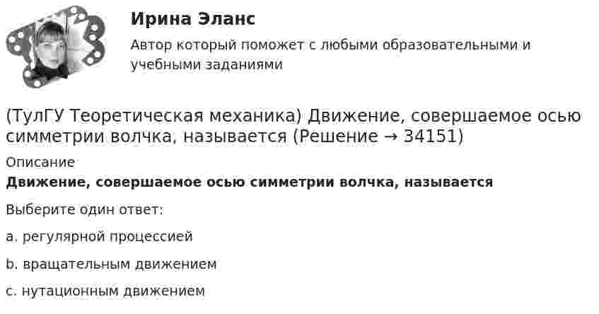      
          Описание
          Движение, совершаемое осью симметрии волчка, называетсяВыберите один ответ:a. регулярной процессией b. вращательным движением c. нутационным движением   
            
            
            (ТулГУ Теоретическая механика) Движением плоской фигуры задаётся (ТулГУ Теоретическая механика) Движение, совершаемое осью симметрии волчка, называется(ТулГУ Теоретическая механика) Движущаяся точка проходит через точку возврата траектории. Какое ускорение она будет иметь в точке возврата?(ТулГУ Теоретическая механика) Для консервативной системы с двумя степенями свободы («qi» - обобщенные координаты) положение устойчивого равновесия и движения определяется формулами:  | (∂²Ф/∂q₁²)q₁=qпок; (∂2Ф/∂q₁∂q₂)q₁=qпок,q₂=qпок |(ТулГУ Теоретическая механика) Для передачи вращения от одного вала на другой в том случае, когда оси валов пересекаются, применяется шарнир Гука, схема которого приведена на рисунке. Какое движение совершает крестовина карданного вала автомобиля(ТулГУ Теоретическая механика) Если ось качаний физического маятника сделать осью привеса, то прежняя ось привеса станет (ТулГУ Теоретическая механика) Если система, получив малое начальное отклонение от положения равновесия, остаётся в равновесии в новом отклонённом положении, то такое положение равновесия называется: (ТулГУ Теоретическая механика) В какой последовательности нужно осуществить повороты, перечисленные в списке ответов, чтобы совместить оси подвижной системы координат Oxyz с соответствующими осями неподвижной системы Ox₁y₁z₁?(ТулГУ Теоретическая механика) В каком из указанных случаев точка движется в данный момент ускоренно?(ТулГУ Теоретическая механика) Волчок A, движется по неподвижной плоскости так, что его острие перемещается по заданной кривой L. Сколько степеней свободы имеет этот волчок?(ТулГУ Теоретическая механика) В планетарном механизме с внутренним зацеплением зубчатое колесо 1, катящееся по внутренней поверхности неподвижного колеса 2, приводится в движение кривошипом ОА, вращающимся вокруг неподвижной оси О с постоянной(ТулГУ Теоретическая механика) Все тела, падающие на Землю, отклоняются к востоку из-за: (ТулГУ Теоретическая механика) Гибкие нерастяжимые нити типа нитей, канатов или тросов (ТулГУ Теоретическая механика) Гироскоп с двумя степенями свободы представляет собой маховик