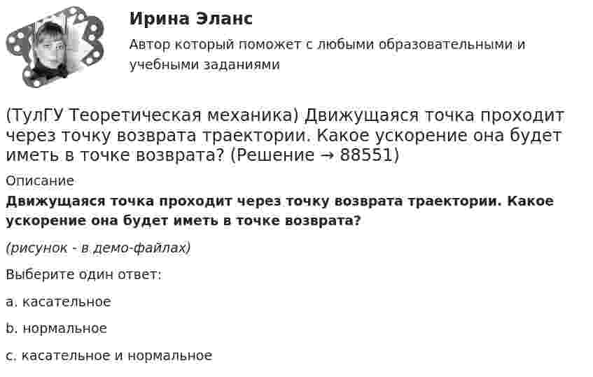     
            Описание
            Движущаяся точка проходит через точку возврата траектории. Какое ускорение она будет иметь в точке возврата?(рисунок - в демо-файлах)Выберите один ответ:a. касательноеb. нормальноеc. касательное и нормальное   
            
            
            (ТулГУ Теоретическая механика) Движение, совершаемое осью симметрии волчка, называется(ТулГУ Теоретическая механика) Движущаяся точка проходит через точку возврата траектории. Какое ускорение она будет иметь в точке возврата?(ТулГУ Теоретическая механика) Для консервативной системы с двумя степенями свободы («qi» - обобщенные координаты) положение устойчивого равновесия и движения определяется формулами:  | (∂²Ф/∂q₁²)q₁=qпок; (∂2Ф/∂q₁∂q₂)q₁=qпок,q₂=qпок |(ТулГУ Теоретическая механика) Для передачи вращения от одного вала на другой в том случае, когда оси валов пересекаются, применяется шарнир Гука, схема которого приведена на рисунке. Какое движение совершает крестовина карданного вала автомобиля(ТулГУ Теоретическая механика) Если ось качаний физического маятника сделать осью привеса, то прежняя ось привеса станет (ТулГУ Теоретическая механика) Если система, получив малое начальное отклонение от положения равновесия, остаётся в равновесии в новом отклонённом положении, то такое положение равновесия называется: (ТулГУ Теоретическая механика) Задача 11 Может ли у неуравновешенной системы сил многоугольник быть замкнутым?(ТулГУ Теоретическая механика) В каком из указанных случаев точка движется в данный момент ускоренно?(ТулГУ Теоретическая механика) Волчок A, движется по неподвижной плоскости так, что его острие перемещается по заданной кривой L. Сколько степеней свободы имеет этот волчок?(ТулГУ Теоретическая механика) В планетарном механизме с внутренним зацеплением зубчатое колесо 1, катящееся по внутренней поверхности неподвижного колеса 2, приводится в движение кривошипом ОА, вращающимся вокруг неподвижной оси О с постоянной(ТулГУ Теоретическая механика) Все тела, падающие на Землю, отклоняются к востоку из-за: (ТулГУ Теоретическая механика) Гибкие нерастяжимые нити типа нитей, канатов или тросов (ТулГУ Теоретическая механика) Гироскоп с двумя степенями свободы представляет собой маховик(ТулГУ Теоретическая механика) Два диска 1 и 2 с различными диаметрами вращаются так, что нормальные ускорения точек А и В равны. Какой диск имеет меньшую угловую скорость?