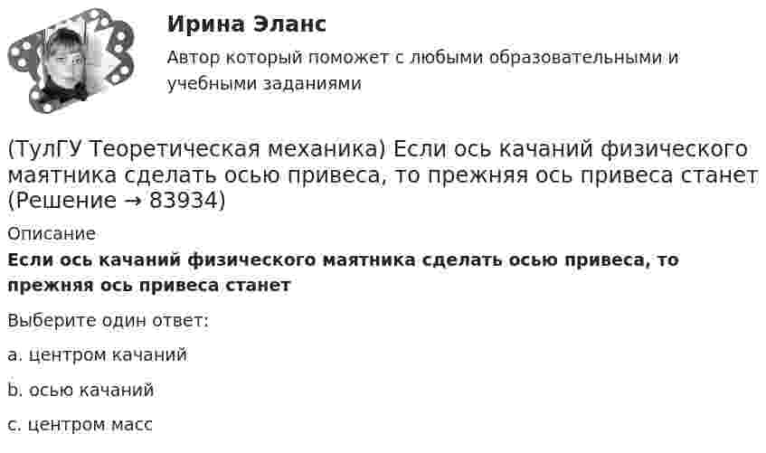      
            Описание
            Если ось качаний физического маятника сделать осью привеса, то прежняя ось привеса станет Выберите один ответ:a. центром качаний b. осью качаний c. центром масс    
            
            
            (ТулГУ Теоретическая механика) Для передачи вращения от одного вала на другой в том случае, когда оси валов пересекаются, применяется шарнир Гука, схема которого приведена на рисунке. Какое движение совершает крестовина карданного вала автомобиля(ТулГУ Теоретическая механика) Если ось качаний физического маятника сделать осью привеса, то прежняя ось привеса станет (ТулГУ Теоретическая механика) Если система, получив малое начальное отклонение от положения равновесия, остаётся в равновесии в новом отклонённом положении, то такое положение равновесия называется: (ТулГУ Теоретическая механика) Задача 11 Может ли у неуравновешенной системы сил многоугольник быть замкнутым?(ТулГУ Теоретическая механика) Задача 11. Самолет M находится над экватором и держит курс на Север. Куда направлено кориолисово ускорение самолета, если считать, что его движение в данный момент поступательное?(ТулГУ Теоретическая механика) Задача 12 Кривошип 2 вращается вокруг оси 1 с постоянной скоростью, диск 3 при этом катится по неподвижной плоскости 4 без скольжения. Как направлен вектор абсолютного углового ускорения диска?(ТулГУ Теоретическая механика) Задача 12 Кривошип ОА, вращающийся равномерно вокруг оси О, приводит в движение ползун В с помощью шатуна АВ. Приведённый на рисунке многоугольник ускорений для точки В соответствует соотношению aB = aA + aBA. (ТулГУ Теоретическая механика) Все тела, падающие на Землю, отклоняются к востоку из-за: (ТулГУ Теоретическая механика) Гибкие нерастяжимые нити типа нитей, канатов или тросов (ТулГУ Теоретическая механика) Гироскоп с двумя степенями свободы представляет собой маховик(ТулГУ Теоретическая механика) Два диска 1 и 2 с различными диаметрами вращаются так, что нормальные ускорения точек А и В равны. Какой диск имеет меньшую угловую скорость?(ТулГУ Теоретическая механика) Движением плоской фигуры задаётся (ТулГУ Теоретическая механика) Движение, совершаемое осью симметрии волчка, называется(ТулГУ Теоретическая механика) Движущаяся точка проходит через точку возврата траектории. Какое ускорение она будет иметь в точке возврата?