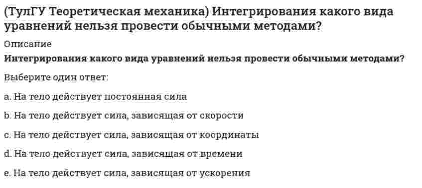    
          Описание
          Теоретическая механика > Итоговый тест (часть 1 статика, кинематика)https://i-institute.tsu.tula.ru/moodle/mod/quiz/view.php?id=7515правильные ответы на 86 вопросов, которые встречаются в тесте по данному предметувопросы отсортированы в лексикографическом порядке, можно пользоваться поиском (Ctrl+F) 
          Оглавление
          Задача 1 Зависит ли момент силы относительно центра О от того, в какой из точек А, В или С твёрдого тела приложена сила ?Выберите один ответ:1) да2) нетЗадача 1 Как известно, в теоретической механике изучаются следующие виды движений твердого тела: поступательное, вращательное, плоскопараллельное, сферическое, винтовое и свободное. Какие из приведенных ниже утверждений верные?Выберите один или несколько ответов:1) любое движение твердого тела можно отнести к одному из этих видов2) любое движение твердого тела можно представить как результат сложения каких-либо движений из перечисленных выше3) поступательные и вращательные движения являются плоскими4) плоскопараллельные движения подразделяются на поступательные, вращательные и сложныеЗадача 1 Как направлена равнодействующая системы сил ?Выберите один ответ:1) от А к В2) от В к АЗадача 1 Сформируйте условия равновесия сил , параллельных оси Oz. Выберите один или несколько ответов:1) 2) 3) 4) 5) 6) Задача 10 Всякое перемещение твердого тела с неподвижной точкой из одного положения в другое можно осуществить с помощью одного поворота. Движение твердого тела вокруг неподвижной точки в данный момент времени можно представить как мгновенное вращение. Какие из приведенных ниже утверждений верные?Выберите один или несколько ответов:1) угловая скорость твердого тела равна производной по времени от угла конечного поворота2) 2) угловая скорость определяется по формуле , где - угол конечного поворота3) не существует угла, производная от которого по времени была бы равна угловой скорости твердого тела с неподвижной точкой4) угловая скорость определяется по формуле , где - углы ЭйлераЗадача 10 Кривошип ОА, вращающийся с постоянной угловой скоростью вокруг оси О, приводит в движение ползун В с помощью шатуна АВ. Какой из приведённых на рисунке многоугольников ускорений соответствует соотношению ?Выберите один ответ:1) 2) Задача 10 Система параллельных сил такова, что главные моменты её относительно центров А и В равны и отличны от нуля. Чем можно уравновесить эту систему сил?Выберите один ответ:1) одной силой2) парой сил3) совокупностью силы и пары силЗадача 11 Сформируйте условия равновесия сил , расположенных в плоскости zOx и параллельных оси Ox. Выберите один или несколько ответов:1) 2) 3) 4) 5) 6) Задача 11 Укажите корректное продолжение: Равнодействующей данной системы сил называется ...Выберите один ответ:1) ... геометрическая сумма всех сил системы.2) ... сила, эквивалентная этой системе сил.Задача 12 Для какой из опор линия действия реакции заранее известна?Выберите один ответ:1) шарнирная неподвижная опора2) шарнирная подвижная опора3) жёсткая заделка4) сферический шарнир5) подпятникЗадача 12 К какому простейшему виду приводится плоская система сил, если известно, что главный момент относительно различных точек плоскости действия сил имеет различную числовую величину?Выберите один ответ:1) уравновешенная система сил2) равнодействующая сила3) динамический винт4) пара силЗадача 12 Какое движение совершает звено АВ шарнирного параллелограмма? Выберите один ответ:1) поступательное прямолинейное2) поступательное круговое3) поступательное циклоидальное4) вращательноеЗадача 12 Может ли равнодействующая сил и , приложенных в одной точке, иметь величину 15 Н ?Выберите один ответ:1) да2) нет3) не хватает данных для ответа на вопросЗадача 13 Для какой из опор линия действия реакции известна?Выберите один ответ:1) 2) 3) Задача 14 К какому простейшему виду приводится плоская система сил, если известно, что главный момент относительно различных точек плоскости действия сил равен нулю?Выберите один ответ:1) уравновешенная система сил2) равнодействующая сила3) динамический винт4) пара силЗадача 14 Кривошип ОА, вращающийся вокруг неподвижной оси О, приводит в движение через посредство шатуна АВ ползун В, перемещаюшийся по прямолинейным направляющим. Какие из соотношений, приведённых в списке ответов, правильные? В рассматриваемом положении механизма кривошип и шатун расположены на одной прямой. Выберите один или несколько ответов:1) VA > VB > VC2) VA< VC3) VB = 04) 5) VA< VC< VB6) Задача 15 Кривошип 2 вращается с постоянной угловой скоростью вокруг вертикальной оси 1. Диск 3 при этом катится по плоскости 4 без скольжения. Точка М лежит в плоскости Оyz. В какой плоскости расположен вектор вращательного ускорения точки М? Выберите один ответ:1) в плоскости Oxy2) в плоскости Oxz3) в плоскости Oyz4) вращательное ускорение равно нулюЗадача 16. Самолет M летит над поверхностью Земли. В каком из перечисленных в списке ответов случаев кориолисово ускорение равно нулю? Самолёт считать геометрической точкой. Выберите один ответ:1) при полёте в меридиональном направлении2) при полёте вдоль любой параллели3) при полёте над полюсами независимо от курса4) при пересечении экватора независимо от курса5) при пересечении экватора в мериодинальном направленииЗадача 17 К какому простейшему виду можно привести систему сил , расположенную в плоскости xOy, если ?Выберите один ответ:1) уравновешенная система сил2) равнодействующая сила3) динамический винт4) пара силЗадача 17 Кривошип 2 вращается с постоянной угловой скоростью вокруг вертикальной оси 1. Диск 3 при этом катится по плоскости 4 без скольжения. Точка М лежит в плоскости Оyz. В какой плоскости расположен вектор касательного ускорения точки М? Выберите один ответ:1) в плоскости Oxy2) в плоскости Oyz3) в плоскости Oxz4) касательное ускорение равно нулюЗадача 17 Система сходящихся сил , действующая на свободное абсолютно твёрдое тело, удовлетворяет условиям Находится ли тело в равновесии относительно системы Oxyz? Выберите один ответ:1) да2) нет3) не хватает данных для однозначного ответа на вопросЗадача 2 Возможно ли равновесие трёх сходящихся сил, не лежащих в одной плоскости?Выберите один ответ:1) да2) нетЗадача 2 Какое из предлагаемых продолжений утверждения является наиболее полным? Если абсолютно твёрдое тело под действием двух сил находится в равновесии, то ...Выберите один ответ:1) ... они равны по модулю2) ... они равны по модулю и действуют по одной прямой3) ... они равны по модулю и действуют по одной прямой в противоположные стороны4) ... они равны по модулю и противоположны по направлениюЗадача 20 Какие из перечисленных систем сил имеют по два условия равновесия?Выберите один или несколько ответов:1) пространственная система сходящихся сил2) плоская система сходящихся сил3) произвольная плоская система сил4) произвольная пространственная система сил5) плоская система параллельных сил6) пространственная система параллельных силЗадача 20 Сила приложена в точке M (4, 3, 2). Какова величина момента этой силы относительно начала координат (сила - в Н, длина - в м )?Выберите один ответ:1) 16,5 Нм2) 03) 20,5 НмЗадача 21 Пусть А и В - две точки, лежащие на оси Oz, а - произвольно расположенная сила. Какое из приведённых соотношений правильное?Выберите один ответ:1) 2) 3) Задача 21 Рассмотрим окружность которая катится без скольжения по прямой линии. Окружность рассматриваем как многоугольник с большим числом сторон. Тогда очевидно, что в данный момент времени многоугольник вращается вокруг одной из своих вершин. Точка А в этом случае движется по дуге окружности, радиус которой равен диаметру окружности. Можно ли из этого сделать вывод, что при качении без скольжения окружности по прямой радиус кривизны траектории в точке А равен диаметру окружности? Выберите один ответ:1) да2) нетЗадача 22 Какие из перечисленных систем сил имеют одно или шесть условий равновесия?Выберите один или несколько ответов:1) пространственная система сходящихся сил2) плоская система сходящихся сил3) произвольная плоская система сил4) произвольная система пар сил5) плоская система пар сил6) произвольная пространственная система сил7) плоская система параллельных сил8) пространственная система параллельных силЗадача 23 Какое из условий наиболее полно характеризует силы взаимодействия твёрдых тел?Выберите один ответ:1) силы равны по величине2) силы равны по величине и противоположны по направлению3) силы равны по величине, противоположны по направлению и действуют по одной прямойЗадача 23 Являются ли условия достаточными для равновесия плоской системы сил (точки А и В находятся в плоскости действия сил xOy)? Выберите один ответ:1) да2) нетЗадача 24 Для какой из систем сил замкнутость силового многоугольника, составленного из сил системы, является необходимым и достаточным условием её уравновешенности?Выберите один ответ:1) система сходящихся сил2) произвольная плоская система сил3) произвольная пространственная система сил4) система пар сил5) для любой системы силЗадача 24 На рисунке показано твердое тело с неподвижной точкой, углы Эйлера и их производные. По какой формуле определяется проекция угловой скорости тела на ось ?Выберите один ответ:1) 2) 3) 4) в списке ответов нужной формулы нетЗадача 24 Укажите условие равновесия совокупности n пар, плоскости действия которых параллельны координатной плоскости xOy ( - моменты пар).Выберите один ответ:1) 2) 3) 4) 5) 6) Задача 24. Локомотив М движется по меридиану на север с постоянной скоростью Vo. Какие из величин, перечисленных в списке ответов, не зависят от широты места? Локомотив считать геометрической точкой. Выберите один или несколько ответов:1) относительное ускорение2) переносное ускорение3) кориолисово ускорение4) относительная скорость5) переносная скоростьЗадача 25 Зависит ли проекция вектора-момента силы относительно центра О на ось z от положения этого центра на упомянутой оси? Выберите один ответ:1) да2) нетЗадача 25 Укажите условие равновесия совокупности n пар, плоскости действия которых параллельны координатной плоскости yOz ( - моменты пар).Выберите один ответ:1) 2) 3) 4) 5) 6) Задача 26 Реакция какой связи представляется в общем случае совокупностью пары и силы?Выберите один ответ:1) шарнирная неподвижная опора2) шарнирная подвижная опора3) невесомый стержень с шарнирами на концах4) жёсткая заделка5) гладкая поверхностьЗадача 26. Вертикальный вал с приваренным к нему горизонтальным стержнем 1 вращается с постоянной угловой скоростью w1. На стержень свободно посажен диск 2, вращающийся относительно стержня с постоянной угловой скоростью w2. Какое из перечисленных в списке ответов ускорений точки В изображено на рисунке? Подвижная система координат связана с телом 1. Выберите один ответ:1) относительное ускорение2) переносное ускорение3) кориолисово ускорениеЗадача 27 Как формулируется графическое условие равновесия системы сходящихся сил? Укажите правильное продолжение: Для равновесия системы сходящихся сил необходимо и достаточно... Выберите один ответ:1) ... равенства нулю её равнодействующей.2) ... чтобы многоугольник этих сил был замкнут3) ... чтобы суммы проекций сил на каждую из трёх координатных осей равнялись нулю.Задача 27 Кривошип ОА, вращающийся вокруг неподвижной оси Оz, перпендикулярной плоскости механизма и направленной к наблюдателю, приводит в движение с помощью шатуна АВ ползун В, перемещающийся по прямолинейным направляющим. Разложив движение шатуна АВ на два вращательных движения, происходящих вокруг параллельных осей, укажите, какая из схем направления угловых скоростей соответствует рассматриваему случаю. Выберите один ответ:1) 2) 3) Задача 27. Вертикальный вал с приваренным к нему горизонтальным стержнем 1 вращается с постоянной угловой скоростью w1. На стержень свободно посажен диск 2, вращающийся относительно стержня с постоянной угловой скоростью w2. Какое из перечисленных в списке ответов ускорений точки В изображено на рисунке? Подвижная система координат связана с телом 1. Выберите один ответ:1) относительное ускорение2) переносное ускорение3) кориолисово ускорениеЗадача 28 Как формулируются аналитические условия равновесия системы сходящихся сил?Укажите правильное продолжение:Для равновесия системы сходящихся сил необходимо и достаточно... Выберите один ответ:1) ... равенства нулю её равнодействующей.2) ... равенства нулю её равнодействующей.3) ... чтобы суммы проекций сил на каждую из трёх координатных осей равнялись нулю.Задача 28 Какие из условий равновесия плоской системы сил нельзя использовать для определения реакций опор A, B и С? Выберите один или несколько ответов:1) 2) 3) 4) Задача 28 Колесо катится по прямолинейному рельсу с проскальзыванием. Где находится мгновенный центр скоростей колеса? Скорость точки B направлена по плоскости влево. Выберите один ответ:1) на прямой L между точками А и В2) на прямой L выше точки А3) на прямой L ниже точки В4) МЦС не существуетЗадача 29 Плоские фигуры 1 и 2 движутся в одной плоскости независимо друг от друга. В некоторый момент мгновенные центры ускорений этих фигур совпадают (точка Q). Какие из приведённых в списке ответов соотношений правильные? Выберите один или несколько ответов:1) 2) 3) 4) 5) 6) 7) 8) Задача 3 Укажите правильное продолжение: Плечом силы относительно точки А называется ...Выберите один ответ:1) расстояние от точки А до точки приложения силы2) расстояние от точки А до линии действия силы3) расстояние от точки А до произвольной точки линии действия силыЗадача 30 В теоретической механике для задания положения тела с одной неподвижной точкой используются углы Эйлера и . Какой из этих углов называется углом прецессии? Выберите один ответ:1) 2) 3) Задача 30 Какое из условий равновесия плоской системы сил нельзя использовать для определения реакций опор A и В? Выберите один ответ:1) 2) 3) Задача 30 Плоские фигуры 1 и 2 движутся в одной плоскости независимо друг от друга. В некоторый момент мгновенные центры ускорений этих фигур совпадают (точка Q). Какие из приведённых в списке ответов утверждений правильные? Выберите один или несколько ответов:1) 2) 3) 4) 5) 6) 7) 8) 9) угловые ускорения фигур1 и 2 направлены в одну сторону10) угловые ускорения фигур1 и 2 имеют противоположные направленияЗадача 31 Какие из конструкций являются статически неопределимыми? a)  б)  в) Выберите один или несколько ответов:1) а)2) б)3) в)Задача 31 Твердое тело одновременно участвует в двух вращательных движениях, происходящих вокруг пересекающихся осей, и одном поступательном движении. Каким является результирующее движение? Выберите один ответ:1) поступательным2) мгновенным вращательным3) мгновенным винтовым4) состоянием равных скоростейЗадача 32 В теоретической механике для задания положения тела с одной неподвижной точкой используются углы Эйлера и . Какой из этих углов называется углом нутации? Выберите один ответ:1) 2) 3) Задача 34 Плоская фигура непоступательно движется по неподвижной плоскости, точка Q - мгновенный центр ускорений фигуры. Какие из утверждений, приведенных в списке ответов, правильные?Выберите один или несколько ответов:1) 2) 3) 4) 5) 6) Задача 34 Твердое тело одновременно участвует в четырех вращательных движениях и одном поступательном движении. Какому случаю из указанных в списке ответов соответствует распределение скоростей в теле? Выберите один ответ:1) состояние равных скоростей2) мгновенное вращательное движение3) мгновенное винтовое движениеЗадача 35 Определить, в каком случае возможно равновесие балки АВ, загруженной силой . Весом балки и трением пренебречь. a)  б) в)  г) Выберите один ответ:1) а)2) б)3) в)4) г)Задача 36 Реакция какой связи представляется в общем случае тремя взаимно перпендикулярными силами?Выберите один ответ:1) 2) 3) 4) 5) Задача 38 Прямоугольник АВСD движется в своей плоскости так, что ускорения точек А и С параллельны и в некотором масштабе изображены на рисунке. Где находится мгновенный центр ускорений прямоугольника? Выберите один ответ:1) на стороне АВ2) на стороне ВС3) на диагонали АС4) на диагонали ВD5) в точке пересечения диагоналей АС и ВDЗадача 38 Укажите правильные утверждения.Выберите один или несколько ответов:1) всякое непоступательное движение твердого тела в данный момент времени можно представить как мгновенное вращение2) с помощью представления о мгновенном вращении можно определять скорости и ускорения точек тела3) с помощью представления о мгновенном вращении можно определять скорости и параметры траектории точек тела4) с помощью представления о мгновенном вращении можно определять только скорости точек телаЗадача 39 Определить, в каком случае возможно равновесие балки АВ, загруженной силой . Весом балки и трением пренебречь. а) б) в) г) Выберите один ответ:1) а)2) б)3) в)4) г)Задача 4 В данный момент времени известны скорость точки А и угловая скорость плоской фигуры, свободно движущейся в своей плоскости. Можно ли утверждать, что распределение скоростей точек фигуры задано? Выберите один ответ:1) да2) нетЗадача 4 Перемещения твердого тела с неподвижной точкой из одного положения в другое называются конечными поворотами. Какие из приведенных ниже утверждений неверные?Выберите один или несколько ответов:1) конечные повороты складываются по правилам сложения скалярных величин2) конечные повороты складываются по правилам сложения векторных величин3) конечные повороты не складываются ни по правилу сложения скалярных величин, ни по правилам сложения векторных величин4) конечные повороты обладают свойством коммутативностиЗадача 43 Мгновенный центр ускорений колеса находится в точке Q. Как движется центр колеса? Выберите один ответ:1) равномерно2) ускоренно3) замедленноЗадача 43 Определить, в каком случае возможно равновесие балки АВ, загруженной силой . Весом балки и трением пренебречь. a)  б)  в)  г) Выберите один ответ:1) а)2) б)3) в)4) г)Задача 45 Определить, в каком случае невозможно равновесие балки АВ, загруженной силой . Весом балки и трением пренебречь. a)  б)  в)  г) Выберите один ответ:1) а)2) б)3) в)4) г)Задача 45. Кривошип OA, вращающийся с угловой скоростью w вокруг неподвижной оси О, приводит в движение кулису АВ, вставленную в прорезь цилиндра С, имеющего неподвижную ось вращения О1. Варианты разложения абсолютного движения кулисы приведены в списке ответов. В каком из этих случаев теорему о сложении ускорений следует использовать в виде ?Выберите один ответ:1) подвижная система координат связана с цилиндром С; абсолютное движение кулисы АВ разлагается на вращательное и поступательное движения 32) подвижная система координат связана с кривошипом ОА; абсолютное движение кулисы АВ разлагается на два вращательных движения3) система подвижных осей неизменного направления имеет начало в точке А; абсолютное движение кулисы АВ разлагается на поступательное и вращательное движенияЗадача 46 Кривошип ОА, вращающийся равномерно вокруг оси О, приводит в движение ползун В, движущийся по прямолинейным направляющим. Какая из точек А, В, С или М шатуна АМ имеет наибольшее по величине ускорение, если ОА = АВ? Выберите один ответ:1) M2) C3) A4) BЗадача 48 Определить знак угловой скорости шатуна АВ, если кривошип ОА вращается с постоянной угловой скоростью в направлении, указанном стрелкой. Шатун вставлен в прорезь цилиндра 1, имеющего неподвижную ось вращения О1. Указание: угловая скорость положительна, если звено вращается против хода часовой стрелки. Выберите один ответ:1) положительный2) отрицательный3) угловая скорость равна нулюЗадача 49 Кривошип ОА, вращающийся равномерно вокруг оси О, приводит в движение ползун В, движущийся по прямолинейным направляющим. Укажите положения механизма, при которых точка В является мгновенным центром ускорений шатуна АМ? Выберите один или несколько ответов:1) j = 0°2) j = 90°3) j = 180°4) j = 270°Задача 5 Какое из соотношений правильное? Выберите один ответ:1) 2) 3) Задача 5 Положение твердого тела с неподвижной точкой определяется углами Эйлера. Какое из приведенных ниже утверждений неверное? Выберите один ответ:1) бесконечно малым приращениям углов Эйлера соответствует бесконечно малое перемещение твердого тела2) бесконечно малому перемещению твердого тела соответствуют только бесконечно малые приращения углов Эйлера3) бесконечно малому перемещению твердого тела могут соответствовать конечные приращения углов ЭйлераЗадача 50 Кривошипно-ползунные механизмы отличаются длиной шатуна. Кривошип ОА вращается с постоянной угловой скоростью. В каком из механизмов угловое ускорение шатуна АВ в данный момент наибольшее по величине? Выберите один ответ:1) в первом2) во втором3) в третьем4) в четвертом5) во всех одинаковоЗадача 51 Определить знак угловой скорости шатуна АВ, если кривошип ОА вращается ускоренно в направлении, указанном стрелкой. Шатун вставлен в прорезь цилиндра 1, имеющего неподвижную ось вращения О1. Угол между кривошипом и шатуном равен 90о. Указание: угловая скорость положительна, если звено вращается против хода часовой стрелки. Выберите один ответ:1) положительный2) отрицательный3) угловая скорость равна нулюЗадача 51 Твёрдое тело вращается вокруг неподвижной точки О. Укажите правильное продолжение предложения: Производная суть угловая скорость ... Выберите один ответ:1) ... прецессии.2) ... нутации.3) ... собственного вращения.Задача 51. Кривошип ОA, вращающийся вокруг неподвижной оси О, приводит в движение через посредство ползуна А кулису В , имеющую прямолинейные направляющие. Разложите движение ползуна на два движения, связав подвижную систему координат xy с кулисой. Какой цифрой пронумерована переносная скорость ползуна в треугольнике скоростей? Выберите один ответ:1) 12) 23) 3Задача 6 В данный момент времени известны скорость точки А и угловая скорость плоской фигуры, свободно движущейся в своей плоскости. Где находится мгновенный центр скоростей фигуры? Выберите один ответ:1) на прямой L выше точки А2) на прямой L ниже точки АЗадача 6 Твердое тело одновременно участвует в двух вращательных движениях, происходящих вокруг параллельных осей. Каким может быть результирующее движение?Выберите один или несколько ответов:1) поступательным2) вращательным3) плоскопараллельным4) винтовым5) сферическим6) свободнымЗадача 6. Кривошип ОА, вращающийся вокруг неподвижной оси О, приводит в движение кулису O1В, вставленную в прорезь ползуна С. Разложите движение кулисы на два движения, связав подвижную систему отсчёта Oxy с цилиндром. Какие из приведённых суждений правильные? Выберите один или несколько ответов:1) проекция кориолисова ускорения точки B на ось х отрицательна2) проекция кориолисова ускорения точки B на ось у отрицательна3) проекция кориолисова ускорения точки B на ось х положительна4) проекция кориолисова ускорения точки B на ось y положительна5) проекция кориолисова ускорения точки B на ось y равна нулю6) проекция кориолисова ускорения точки B на ось x равна нулю7) кориолисово ускорение точки В равно нулюЗадача 64 В системе, изображенной на рисунке, катушка 3 может катиться по наклонной плоскости без скольжения. Какая скорость больше по величине: скорость груза 1 или скорость центра катушки? Выберите один ответ:1) скорость груза2) скорость центра катушки3) скорости равны груза и центра катушки равныЗадача 65 В системе, изображенной на рисунке, катушка 3 может катиться по наклонной плоскость без скольжения. В какую сторону покатится катушка при опускании груза 1? Выберите один ответ:1) вверх2) вниз3) останется на местеЗадача 7 Моменты каких из сил , или отличны от нуля относительно оси Ox? Выберите один или несколько ответов:1) P2) G3) FЗадача 7 На каком из рисунков изображён замкнутый силовой многоугольник? a)  б)  в)  г) Выберите один ответ:1) а)2) б)3) в)4) г)Задача 8 К телу, лежащему на горизонтальной шероховатой плоскости, приложена сила , составляющая с вертикалью угол . Какое из условий выполняется при равновесии тела ( - угол трения)? Выберите один ответ:1) 2) Задача 8 Образуют ли силы взаимодействия тела и связи уравновешенную систему сил?Выберите один ответ:1) да2) нетЗадача 8 Силовой многоугольник, построенный из сходящихся сил , изображён на рисунке. Является ли данная система сил уравновешенной? Выберите один ответ:1) да2) нет3) не хватает данных для ответа на вопросЗадача 9 Система параллельных сил такова, что главные моменты её относительно центров А и В не равны. Можно ли уравновесить эту систему сил: а) одной силой б) парой сил в) совокупностью пары и силы?Выберите один ответ:1) одна сила2) пара сил3) совокупность силы и пары силЗадача 9 Сформируйте условия равновесия сил , расположенных в плоскости yOz и параллельных оси Oy. Выберите один или несколько ответов:1) 2) 3) 4) 5) 6)   
            
            
            ТулГУ Теоретическая механика > Итоговый тест (часть 1 статика, кинематика) (ответы на тест)ТулГУ Теоретическая механика > Итоговый тест (часть 2 динамика) (ответы на тест)(ТулГУ Теоретическая механика) Каково число уравнений, выражающих принцип Даламбера для произвольной плоской системы параллельных сил?(ТулГУ Теоретическая механика) Какое движение получается в результате сложения двух вращательных движений, происходящих вокруг пересекающихся осей?(ТулГУ Теоретическая механика) Кинетическая энергия консервативной системы T = a₁₁x`₁² + a₂₂x`₂², потенциальная энергия П = c₁₁x₁² + c₂₂x₂². Будут ли дифференциальные уравнения системы взаимно независимы?(ТулГУ Теоретическая механика) Кинетическая энергия механической системы T = x`² + ky`² + 3x`y`, где х, у - обобщённые координаты, k - константа. Обобщённые силы равны Qx = 4, Qy = 9. Ускорение y`` = 2. Найти k.(ТулГУ Теоретическая механика) Кинетическая энергия механической системы, выраженная через обобщённые координаты х и у, равна T = 2x`² + 3y`². Обобщённые силы равны Qx = 12, Qy = 9. Найти отношение ускорений x``/y``.(ТулГУ Теоретическая механика) Задача 33 Убедитесь в том, что плоская конструкция АВС является статически неопределимой. Какую связь нужно поставить в точке С вместо цилиндрического шарнира для того, чтобы конструкция осталась геометрически(ТулГУ Теоретическая механика) Задача 36 Известно, что положение твёрдого тела будет вполне определено, если задать координаты трёх его точек A, B и С, не лежащих на одной прямой. Сколько среди этих координат независимых величин, если точка А тела(ТулГУ Теоретическая механика) Задача 37 Известно, что положение свободного твёрдого тела будет вполне определено, если задать координаты трёх его точек A, B и С, не лежащих на одной прямой. Сколько среди этих координат независимых величин?(ТулГУ Теоретическая механика) Задача 4 Кривошип ОА, вращающийся с постоянной угловой скоростью вокруг оси О, приводит в движение ползун В с помощью шатуна АВ. Точка А - полюс. Многоугольник ускорений, построенный для точки В, приведён на рисунке. (ТулГУ Теоретическая механика) Задача 57 Определить знак угловой скорости звена АВ в положении механизма, изображённом на рисунке. Звено ОА вращается в направлении, указанном стрелкой, ускоренно. Угол между звеном ОА и звеном АВ равен 90 о. (ТулГУ Теоретическая механика) Задача 62 В системе, изображенной на рисунке, катушка 3 может катиться по наклонной плоскости без скольжения. В какую сторону будет двигаться груз 1, если катушка скатывается по наклонной плоскости?(ТулГУ Теоретическая механика) Зубчатые колеса 1, 2, 3 и 4, находящиеся в зацеплении, имеют неподвижные оси вращения. Радиусы колёс удовлетворяют соотношению: R1 > R2 > R3 > R4. Какая из точек A, B, C или D имеет наибольшее вращательное ускорение?