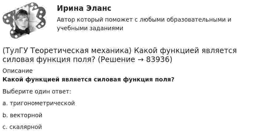      
            Описание
            Какой функцией является силовая функция поля? Выберите один ответ:a. тригонометрической b. векторной c. скалярной    
            
            
            (ТулГУ Теоретическая механика) Какое математическое действие необходимо произвести при решении первой задачи динамики, чтобы определить скорость и ускорение материальной точки?(ТулГУ Теоретическая механика) Какой функцией является силовая функция поля? (ТулГУ Теоретическая механика) Как формулируется теорема о движении центра масс?(ТулГУ Теоретическая механика) Квадрат АВСD движется в своей плоскости так, что ускорения точек А и С параллельны и в некотором масштабе изображены на рисунке. Где находится мгновенный центр ускорений квадрата?(ТулГУ Теоретическая механика) Кинетическая энергия механической системы T = 3q`2, потенциальная энергия П = 12q2, где q - обобщённая координата. Найти ускорение q`` в момент времени, когда q = 1.(ТулГУ Теоретическая механика) Кинетический потенциал механической системы  L = 2x`2 + 4y`2 + 2x`y` – 3x2 – y2,  где х, у - обобщённые координаты. Найти отношение ускорений x``/y`` в момент времени, когда у = 2х.(ТулГУ Теоретическая механика) Колесо катится без скольжения по прямолинейному горизонтальному рельсу. Скорость центра колеса постоянна. Как направлена скорость точки М?💯 ТулГУ Теоретическая механика > Итоговый тест (часть 1 статика, кинематика) (правильные ответы на тест)💯 ТулГУ Теоретическая механика > Итоговый тест (часть 2 динамика) (правильные ответы на тест)(ТулГУ Теоретическая механика) Какая из перечисленных систем координат являются инерциальными? Системы отсчета, перечисленные в списке ответов, движутся относительно инерциальной системы координат.(ТулГУ Теоретическая механика) Какая теорема из разряда общих теорем динамики дает возможность получить дифференциальные уравнения поступательного движения твердого тела?(ТулГУ Теоретическая механика) Каким свойством обладает сумма работ внутренних сил твердого тела? (ТулГУ Теоретическая механика) Каково максимальное число независимых уравнений, описывающих поступательное движение твердого тела?(ТулГУ Теоретическая механика) Каково число уравнений, выражающих принцип Даламбера для произвольной плоской системы сил?