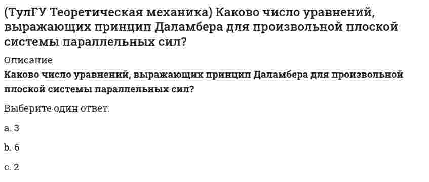      
          Описание
          Какое движение получается в результате сложения двух вращательных движений, происходящих вокруг пересекающихся осей?Выберите один ответ:a. вращательноеb. свободноеc. сферическоеd. плоскопараллельноеe. поступательноеf. винтовое  
            
            
            (ТулГУ Теоретическая механика) Какое движение получается в результате сложения двух вращательных движений, происходящих вокруг пересекающихся осей?(ТулГУ Теоретическая механика) Кинетическая энергия консервативной системы T = a₁₁x`₁² + a₂₂x`₂², потенциальная энергия П = c₁₁x₁² + c₂₂x₂². Будут ли дифференциальные уравнения системы взаимно независимы?(ТулГУ Теоретическая механика) Кинетическая энергия механической системы T = x`² + ky`² + 3x`y`, где х, у - обобщённые координаты, k - константа. Обобщённые силы равны Qx = 4, Qy = 9. Ускорение y`` = 2. Найти k.(ТулГУ Теоретическая механика) Кинетическая энергия механической системы, выраженная через обобщённые координаты х и у, равна T = 2x`² + 3y`². Обобщённые силы равны Qx = 12, Qy = 9. Найти отношение ускорений x``/y``.(ТулГУ Теоретическая механика) Кинетический потенциал механической системы L = 2q`² + kq, где q - обобщённая координата, k - константа. Найти k, если начальная скорость q`₀ = 2 м/с вдвое меньше скорости q` в момент времени t = 8 с.(ТулГУ Теоретическая механика) Кинетический потенциал механической системы L = 3x`² + 2y`² + 2x`y` – 5x², где х, у - обобщённые координаты. Найти ускорение x`` в момент времени, когда х = 1.(ТулГУ Теоретическая механика) Колесо катится без скольжения по прямолинейному горизонтальному рельсу. Скорость центра колеса постоянна. Как направлено нормальное ускорение точки М?(ТулГУ Теоретическая механика) Задача 4 Кривошип ОА, вращающийся с постоянной угловой скоростью вокруг оси О, приводит в движение ползун В с помощью шатуна АВ. Точка А - полюс. Многоугольник ускорений, построенный для точки В, приведён на рисунке. (ТулГУ Теоретическая механика) Задача 57 Определить знак угловой скорости звена АВ в положении механизма, изображённом на рисунке. Звено ОА вращается в направлении, указанном стрелкой, ускоренно. Угол между звеном ОА и звеном АВ равен 90 о. (ТулГУ Теоретическая механика) Задача 62 В системе, изображенной на рисунке, катушка 3 может катиться по наклонной плоскости без скольжения. В какую сторону будет двигаться груз 1, если катушка скатывается по наклонной плоскости?(ТулГУ Теоретическая механика) Зубчатые колеса 1, 2, 3 и 4, находящиеся в зацеплении, имеют неподвижные оси вращения. Радиусы колёс удовлетворяют соотношению: R1 > R2 > R3 > R4. Какая из точек A, B, C или D имеет наибольшее вращательное ускорение?(ТулГУ Теоретическая механика) Интегрирования какого вида уравнений нельзя провести обычными методами?ТулГУ Теоретическая механика > Итоговый тест (часть 1 статика, кинематика) (ответы на тест)ТулГУ Теоретическая механика > Итоговый тест (часть 2 динамика) (ответы на тест)