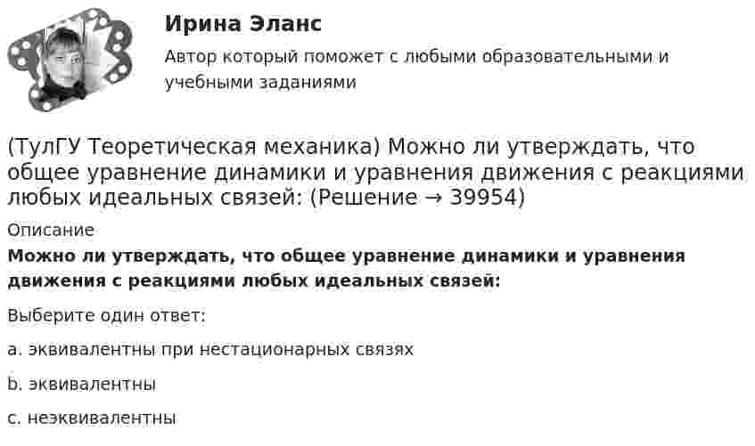      
          Описание
          Можно ли утверждать, что общее уравнение динамики и уравнения движения с реакциями любых идеальных связей:Выберите один ответ:a. эквивалентны при нестационарных связяхb. эквивалентныc. неэквивалентны   
            
            
            (ТулГУ Теоретическая механика) Можно ли вычислить потенциальную силу, если задана силовая функция поля? (ТулГУ Теоретическая механика) Можно ли утверждать, что общее уравнение динамики и уравнения движения с реакциями любых идеальных связей:(ТулГУ Теоретическая механика) На движущуюся материальную точку массой 2 кг подействовал ударный импульс S = 6i – 10j. Скорость точки после удара V2 = 6i – j. Найти модуль скорости V1 до удара.(ТулГУ Теоретическая механика) На движущуюся со скоростью F₁ = 5 H материальную точку подействовал ударный импульс, модуль которого S = 6√10 кг·м/с. Скорость точки после удара V₂ = 2i – j. Найти массу точки.(ТулГУ Теоретическая механика) На материальную точку массой 4 кг движущуюся со скоростью V1 = – 2i + 3j подействовал ударный импульс. Скорость точки после удара V2 = 6i + 9j. Найти модуль ударного импульса. (ТулГУ Теоретическая механика) На материальную точку массой 5 кг движущуюся со скоростью V₁ = 6i + 2j подействовал ударный импульс. Скорость точки после удара V₂ = 14i + 8j. Найти модуль ударного импульса. (ТулГУ Теоретическая механика) На рисунке изображена упрощенная схема подвески переднего колеса автомобиля. Какое движение совершает ось переднего колеса относительно кузова при криволинейном движении автомобиля по неровной дороге?(ТулГУ Теоретическая механика) Колесо катится без скольжения по прямолинейному горизонтальному рельсу. Скорость центра колеса постоянна. Точка Р - точка касания. Точка М расположена так, как указано на рисунке.  Как направлено касательное ускорение (ТулГУ Теоретическая механика) Колесо приводится в движение при помощи кривошипно-шатунного механизма и катится без скольжения по поверхности. Сколько обобщенных координат имеет эта система?(ТулГУ Теоретическая механика) Кошка переворачивается во время падения потому, что (ТулГУ Теоретическая механика) Кривошип 2вращается с постоянной угловой скоростью вокруг вертикальной оси 1. Диск 3при этом катится по неподвижной плоскости 4без скольжения. Разложите движение диска на два вращательных движения, приняв за переносное (ТулГУ Теоретическая механика) Кривошип 2вращается с постоянной угловой скоростью вокруг вертикальной оси 1. Диск 3при этом катится по плоскости 4без скольжения (OC = const). Точка Мявляется точкой касания диска с плоскостью. В какой плоскости(ТулГУ Теоретическая механика) Кривошип 2 вращается с постоянной угловой скоростью вокруг вертикальной оси 1. Диск 3 при этом катится по плоскости 4 без скольжения. Точка М лежит в плоскости Оyz. В какой плоскости расположен вектор вращательного у(ТулГУ Теоретическая механика) Кривошип ОА, вращающийся равномерно вокруг оси О, приводит в движение ползун В, движущийся по прямолинейным направляющим. Расположите точки А, В, Си Мшатуна АМв порядке убывания величин их ускорений, если ОА = АВ?