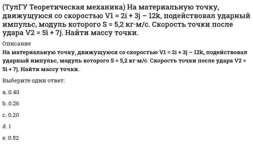     
          Описание
          На рисунке изображена упрощенная схема подвески переднего колеса автомобиля. Какое движение совершает переднее колесо относительно кузова при движении автомобиля на повороте по ровной дороге?(рисунок - в демо-файлах)Выберите один ответ:a. совершает вращательное движениеb. совершает сферическое движениеc. движется поступательноd. винтовое движение  
            
            
            (ТулГУ Теоретическая механика) На рисунке изображена упрощенная схема подвески переднего колеса автомобиля. Какое движение совершает переднее колесо относительно кузова при движении автомобиля на повороте по ровной дороге?(ТулГУ Теоретическая механика) Обобщенная сила имеет размерность силы, если обобщенная координата имеет размерность:(ТулГУ Теоретическая механика) Окружность катится по прямой линии. Как называется кривая, которую описывает любая точка, лежащая на окружности?(ТулГУ Теоретическая механика) По какой формуле вычисляется величина скорости точки, движущейся в декартовой системе координат параллельно плоскости xOz?(ТулГУ Теоретическая механика) Ползуны А и В, связанные линейкой АВ, движутся по прямолинейным направляющим. Установив, для какой из точек А или В построен приведённый на рисунке треугольник скоростей, определите направление угловой скорости звена АВ(ТулГУ Теоретическая механика) Потенциальная энергия консервативной системы с голономными и идеальными связями определяется функцией П = 1/2 (3q₁² – 2q₁q₂ + q₂²). Тогда при всех q = 0 система будет находится в состоянии:(ТулГУ Теоретическая механика) Принцип возможных перемещений облегчает вывод условий равновесия сил, приложенных к несвободным системам с идеальными связями, состоящим из большого числа тел т.к.:(ТулГУ Теоретическая механика) Кинетический потенциал механической системы L = 2q`² + kq, где q - обобщённая координата, k - константа. Найти k, если начальная скорость q`₀ = 2 м/с вдвое меньше скорости q` в момент времени t = 8 с.(ТулГУ Теоретическая механика) Кинетический потенциал механической системы L = 3x`² + 2y`² + 2x`y` – 5x², где х, у - обобщённые координаты. Найти ускорение x`` в момент времени, когда х = 1.(ТулГУ Теоретическая механика) Колесо катится без скольжения по прямолинейному горизонтальному рельсу. Скорость центра колеса постоянна. Как направлено нормальное ускорение точки М?(ТулГУ Теоретическая механика) Колесо катится без скольжения по прямолинейному горизонтальному рельсу. Скорость центра колеса постоянна. Точка Р - точка касания. Как направлено ускорение точки Р?(ТулГУ Теоретическая механика) Кривошип 2 вращается вокруг оси 1 с постоянной скоростью, диск 3 при этом катится по неподвижной плоскости 4 без скольжения. Как направлен вектор абсолютного углового ускорения диска?(ТулГУ Теоретическая механика) Кривошип ОА, вращающийся равномерно вокруг оси О, приводит в движение ползун В, движущийся по прямолинейным направляющим. Какая из точек А, В, С или М шатуна АМ имеет наибольшее по величине ускорение, если ОА = АВ?(ТулГУ Теоретическая механика) Материальная точка движется в пространстве под действием приложенных сил. Известны дифференциальные уравнения движения точки.Сколько постоянных интегрирования мы получим, определив законы движения точки?