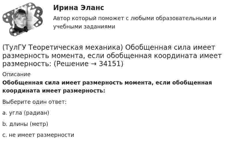      
          Описание
          Обобщенная сила имеет размерность момента, если обобщенная координата имеет размерность:Выберите один ответ:a. угла (радиан) b. длины (метр) c. не имеет размерности   
            
            
            (ТулГУ Теоретическая механика) На рисунке показано твердое тело с неподвижной точкой, углы Эйлера и их производные. По какой формуле определяется проекция угловой скорости тела на ось η ?(ТулГУ Теоретическая механика) Обобщенная сила имеет размерность момента, если обобщенная координата имеет размерность:(ТулГУ Теоретическая механика) Общее уравнение динамики называют принципами:(ТулГУ Теоретическая механика) Определить знак угловой скорости шатуна АВ, если кривошип ОА вращается с постоянной угловой скоростью в направлении, указанном стрелкой.  Указание: угловая скорость положительна, если звено (ТулГУ Теоретическая механика) Определить знак угловой скорости шатуна АВ, если кривошип ОА вращается с постоянной угловой скоростью в направлении, указанном стрелкой. Шатун вставлен в прорезь цилиндра 1, имеющего неподвижную ось вращения О1. Угол (ТулГУ Теоретическая механика) Определить знак угловой скорости шатуна АВ, если кривошип ОА вращается ускоренно в направлении, указанном стрелкой. Шатун вставлен в прорезь цилиндра 1, имеющего неподвижную ось вращения О1. Угол между кривошипом и(ТулГУ Теоретическая механика) Переносным движением называется: (ТулГУ Теоретическая механика) Можно ли утверждать, что общее уравнение динамики и уравнения движения с реакциями любых идеальных связей:(ТулГУ Теоретическая механика) На движущуюся материальную точку массой 2 кг подействовал ударный импульс S = 6i – 10j. Скорость точки после удара V2 = 6i – j. Найти модуль скорости V1 до удара.(ТулГУ Теоретическая механика) На движущуюся со скоростью F₁ = 5 H материальную точку подействовал ударный импульс, модуль которого S = 6√10 кг·м/с. Скорость точки после удара V₂ = 2i – j. Найти массу точки.(ТулГУ Теоретическая механика) На материальную точку массой 4 кг движущуюся со скоростью V1 = – 2i + 3j подействовал ударный импульс. Скорость точки после удара V2 = 6i + 9j. Найти модуль ударного импульса. (ТулГУ Теоретическая механика) На материальную точку массой 5 кг движущуюся со скоростью V₁ = 6i + 2j подействовал ударный импульс. Скорость точки после удара V₂ = 14i + 8j. Найти модуль ударного импульса. (ТулГУ Теоретическая механика) На рисунке изображена упрощенная схема подвески переднего колеса автомобиля. Какое движение совершает ось переднего колеса относительно кузова при криволинейном движении автомобиля по неровной дороге?(ТулГУ Теоретическая механика) На рисунке изображен многозвенный механизм. Число степеней свободы механизма равно: 