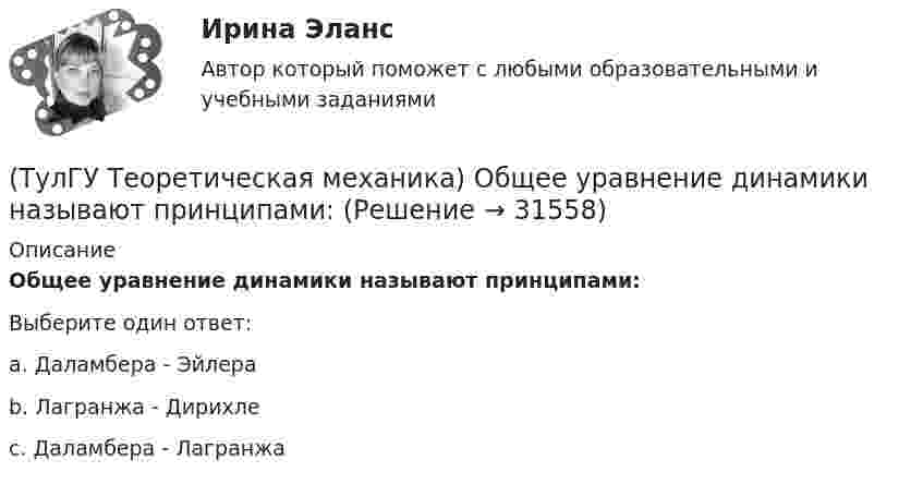      
          Описание
          Общее уравнение динамики называют принципами:Выберите один ответ:a. Даламбера - Эйлера b. Лагранжа - Дирихле c. Даламбера - Лагранжа  
            
            
            (ТулГУ Теоретическая механика) Обобщенная сила имеет размерность момента, если обобщенная координата имеет размерность:(ТулГУ Теоретическая механика) Общее уравнение динамики называют принципами:(ТулГУ Теоретическая механика) Определить знак угловой скорости шатуна АВ, если кривошип ОА вращается с постоянной угловой скоростью в направлении, указанном стрелкой.  Указание: угловая скорость положительна, если звено (ТулГУ Теоретическая механика) Определить знак угловой скорости шатуна АВ, если кривошип ОА вращается с постоянной угловой скоростью в направлении, указанном стрелкой. Шатун вставлен в прорезь цилиндра 1, имеющего неподвижную ось вращения О1. Угол (ТулГУ Теоретическая механика) Определить знак угловой скорости шатуна АВ, если кривошип ОА вращается ускоренно в направлении, указанном стрелкой. Шатун вставлен в прорезь цилиндра 1, имеющего неподвижную ось вращения О1. Угол между кривошипом и(ТулГУ Теоретическая механика) Переносным движением называется: (ТулГУ Теоретическая механика) Подвижная система осей Oxyz, скреплённая с телом, имеющим неподвижную точку О (тело на рисунке не показано), в начальный момент совпадает с неподвижной системой осей Ox1y1z1. В какой последовательности нужно осуществить(ТулГУ Теоретическая механика) На движущуюся материальную точку массой 2 кг подействовал ударный импульс S = 6i – 10j. Скорость точки после удара V2 = 6i – j. Найти модуль скорости V1 до удара.(ТулГУ Теоретическая механика) На движущуюся со скоростью F₁ = 5 H материальную точку подействовал ударный импульс, модуль которого S = 6√10 кг·м/с. Скорость точки после удара V₂ = 2i – j. Найти массу точки.(ТулГУ Теоретическая механика) На материальную точку массой 4 кг движущуюся со скоростью V1 = – 2i + 3j подействовал ударный импульс. Скорость точки после удара V2 = 6i + 9j. Найти модуль ударного импульса. (ТулГУ Теоретическая механика) На материальную точку массой 5 кг движущуюся со скоростью V₁ = 6i + 2j подействовал ударный импульс. Скорость точки после удара V₂ = 14i + 8j. Найти модуль ударного импульса. (ТулГУ Теоретическая механика) На рисунке изображена упрощенная схема подвески переднего колеса автомобиля. Какое движение совершает ось переднего колеса относительно кузова при криволинейном движении автомобиля по неровной дороге?(ТулГУ Теоретическая механика) На рисунке изображен многозвенный механизм. Число степеней свободы механизма равно: (ТулГУ Теоретическая механика) На рисунке показано твердое тело с неподвижной точкой, углы Эйлера и их производные. По какой формуле определяется проекция угловой скорости тела на ось ζ ?