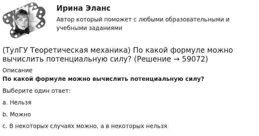      
            Описание
            По какой формуле можно вычислить потенциальную силу? Выберите один ответ:a. Нельзя b. Можно c. В некоторых случаях можно, а в некоторых нельзя    
            
            
            (ТулГУ Теоретическая механика) По заданному уравнению вращения тела φ = φ(t) и его моменту инерции Jz можно определить(ТулГУ Теоретическая механика) По какой формуле можно вычислить потенциальную силу? (ТулГУ Теоретическая механика) По какой формуле можно определить положение центра масс?(ТулГУ Теоретическая механика) Ползуны А и В, связанные линейкой АВ, движутся по прямолинейным направляющим. Установив, для какой из точек А или В построен приведённый на рисунке треугольник скоростей, определите направление угловой скорости звена АВ(ТулГУ Теоретическая механика) Положение твердого тела с неподвижной точкой определяется углами Эйлера. Какое из приведенных ниже утверждений неверное?(ТулГУ Теоретическая механика) Положение твёрдого тела с одной неподвижной точкой можно задать с помощью углов Эйлера. При вращении вокруг какой из осей изменяется угол нутации?(ТулГУ Теоретическая механика) При выполнении каких условий в результате сложения двух вращений получается поступательное движение?(ТулГУ Теоретическая механика) На рисунке показано твердое тело с неподвижной точкой, углы Эйлера и их производные. По какой формуле определяется проекция угловой скорости тела на ось η ?(ТулГУ Теоретическая механика) Обобщенная сила имеет размерность момента, если обобщенная координата имеет размерность:(ТулГУ Теоретическая механика) Общее уравнение динамики называют принципами:(ТулГУ Теоретическая механика) Определить знак угловой скорости шатуна АВ, если кривошип ОА вращается с постоянной угловой скоростью в направлении, указанном стрелкой.  Указание: угловая скорость положительна, если звено (ТулГУ Теоретическая механика) Определить знак угловой скорости шатуна АВ, если кривошип ОА вращается с постоянной угловой скоростью в направлении, указанном стрелкой. Шатун вставлен в прорезь цилиндра 1, имеющего неподвижную ось вращения О1. Угол (ТулГУ Теоретическая механика) Определить знак угловой скорости шатуна АВ, если кривошип ОА вращается ускоренно в направлении, указанном стрелкой. Шатун вставлен в прорезь цилиндра 1, имеющего неподвижную ось вращения О1. Угол между кривошипом и(ТулГУ Теоретическая механика) Переносным движением называется: 